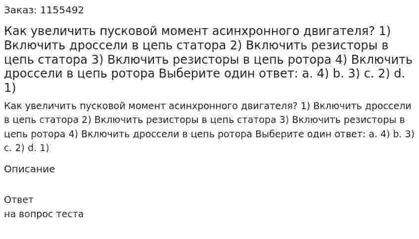 Как увеличить пусковой момент асинхронного двигателя? 1) Включить дроссели в цепь статора 2) Включить резисторы в цепь статора 3) Включить резисторы в цепь ротора 4) Включить дроссели в цепь ротора Выберите один ответ: а. 4) b. 3) с. 2) d. 1) 