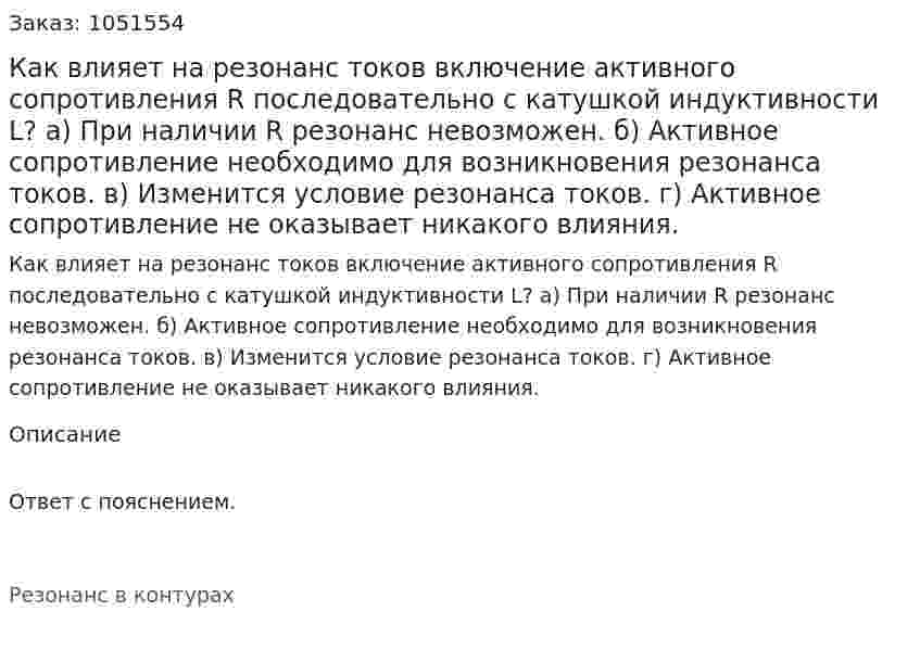 Как влияет на резонанс токов включение активного сопротивления R последовательно с катушкой индуктивности L? а) При наличии R резонанс невозможен. б) Активное сопротивление необходимо для возникновения резонанса токов. в) Изменится условие резонанса токов. г) Активное сопротивление не оказывает никакого влияния. 