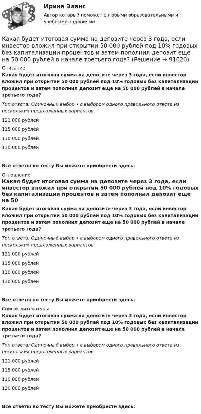      
            Описание
            Какая будет итоговая сумма на депозите через 3 года, если инвестор вложил при открытии 50 000 рублей под 10% годовых без капитализации процентов и затем пополнил депозит еще на 50 000 рублей в начале третьего года?Тип ответа: Одиночный выбор • с выбором одного правильного ответа из нескольких предложенных вариантов121 000 рублей115 000 рублей110 000 рублей130 000 рублейВсе ответы по тесту Вы можете приобрести здесь:  
            Оглавление
            Какая будет итоговая сумма на депозите через 3 года, если инвестор вложил при открытии 50 000 рублей под 10% годовых без капитализации процентов и затем пополнил депозит еще на 50 000 рублей в начале третьего года?Тип ответа: Одиночный выбор • с выбором одного правильного ответа из нескольких предложенных вариантов121 000 рублей115 000 рублей110 000 рублей130 000 рублейВсе ответы по тесту Вы можете приобрести здесь:  
            Список литературы
            Какая будет итоговая сумма на депозите через 3 года, если инвестор вложил при открытии 50 000 рублей под 10% годовых без капитализации процентов и затем пополнил депозит еще на 50 000 рублей в начале третьего года?Тип ответа: Одиночный выбор • с выбором одного правильного ответа из нескольких предложенных вариантов121 000 рублей115 000 рублей110 000 рублей130 000 рублейВсе ответы по тесту Вы можете приобрести здесь:  
            
            
            Какая будет итоговая сумма на депозите через 3 года, если инвестор вложил при открытии 100 000 рублей под 5% годовых без капитализации процентов и затем пополнил депозит еще на 100 000 рублей в начале третьего года?Какая будет итоговая сумма на депозите через 3 года, если инвестор вложил при открытии 50 000 рублей под 10% годовых без капитализации процентов и затем пополнил депозит еще на 50 000 рублей в начале третьего года?Какая будет итоговая сумма на депозите через 5 лет, если инвестор вложил 100 000 рублей под 6.5% годовых без капитализации процентов?Какая будет итоговая сумма на депозите через 6 лет, если инвестор вложил 420 000 рублей под 4.3% годовых без капитализации процентов?Какая бумага используется для витковой изоляции обмоточных проводов и межслоевой изоляции обмоток трансформаторов мощностью до 100 кВА? Выберите один ответ: a. ТП-150; b. ТМ-150; c. ПГС025. d. КТ-50; e. ТКС-30;Какая величина асинхронного электродвигателя рассчитывается по формуле:  ? Выберите один ответ: Какая величина в обмотках электрических машин определяется по формуле:  ? Выберите один ответ: a.среднее число пазов на полюс и фазу; b.общее число пазов статора; c.число пар полюсов электрической машины; d.междупазовое расстояние обмотКаждый человек в этой жизни ищет свое счастьеКаждый человек в этой жизни ищет свое счастьеКазенное учреждение МВД России несвоевременно представило годовую бухгалтерскую отчетность в ИФНС России. Инспектор составил протокол о привлечении руководителя к административной ответственности по ч. 1 ст. 15.6 KoAП РФ Казначейский счет, открытый в Федеральном казначействе отдельно по каждому бюджету бюджетной системы для осуществления и отражения операций с денежными средствами по поступлениям в бюджет и перечислениям из бюджета, - это ... бюджетаКазначейский счет, открытый в Федеральном казначействе отдельно по каждому бюджету бюджетной системы для осуществления и отражения операций с денежными средствами по поступлениям в бюджет и перечислениям из бюджета, - это ... бюджетаКакая будет итоговая сумма на депозите через 15 лет, если инвестор вложил 100 000 рублей под 5% годовых с капитализацией процентов (сложный процент)? Какая будет итоговая сумма на депозите через 2 года, если инвестор вложил 125 000 рублей под 10% годовых без капитализации процентов?