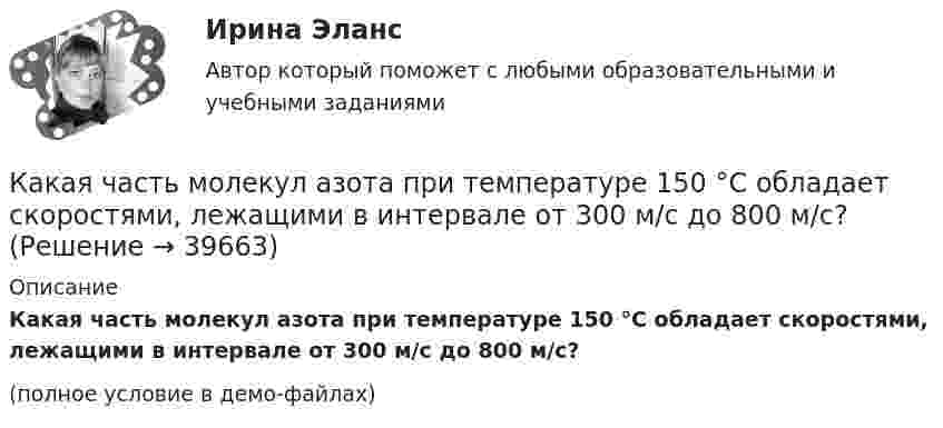     
          Описание
          Какая часть молекул азота при температуре 150 °C обладает скоростями, лежащими в интервале от 300 м/с до 800 м/с?(полное условие в демо-файлах)  
            
            
            Какая часть молекул азота, находящегося при температуре T, имеет скорости, лежащие в интервале от наиболее вероятной скорости vвер до vвер + ∆v, где ∆v = 20 м/с? Задачу решите для T1 = 400 К и T2 = 900 К.Какая часть молекул азота при температуре 150 °C обладает скоростями, лежащими в интервале от 300 м/с до 800 м/с?Какая часть молекул азота при температуре t = 150 °C имеет скорости, лежащие в интервале от V1 = 300 м/с до V2 = 308 м/с?Какая часть молекул азота при температуре Т имеет скорость, лежащую в интервале от Vв до Vв + ∆V, где ∆V = 20 м/с? Решить задачу для:  1) Т = 400 К;  2) Т = 900 К.Какая часть молекул водорода при t = 150 °C обладает скоростями u от 300 до 325 м/с?Какая часть молекул кислорода при t = 0 °C обладает скоростями u от 100 до 110 м/с?Какая часть  свободных электронов в металле имеет при абсолютном нуле кинетическую энергию, превышающую половину максимальной энергии?Какая функция правового сознания осуществляется за счет социально-правовых установок и ценностных ориентации?  Выберите один ответ: познавательная оценочная регулятивная сигнальная защитнаяКакая характеристика не входит в типологию построения карьеры?какая характеристика не определяет положение точки относительно плоскостей проекций? Выберите один ответ:  a.Широта b.Высота c.Глубина d.ДолготаКакая цифра в обозначении способа монтажа показывает количество и форму исполнения выступающих концов вала? Выберите один ответ: a.четвертая; b.вторая; c.первая; d.шестая. e.третья;Какая часть в синхронной машине называется индуктором? Выберите один ответ:Какая часть вырабатываемой электрической энергии расходуется на преобразование ее в механическую энергию? Выберите один ответ: a.40%; b.60%; c.80%. d.20%; e.10%;Какая часть количества теплоты, сообщенного двухатомному газу при изобарном процессе, идёт на увеличение внутренней энергии, и какая часть – на совершение работы?