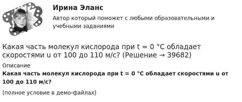     
          Описание
          Какая часть молекул кислорода при t = 0 °C обладает скоростями u от 100 до 110 м/с?(полное условие в демо-файлах)  
            
            
            Какая часть молекул водорода при t = 150 °C обладает скоростями u от 300 до 325 м/с?Какая часть молекул кислорода при t = 0 °C обладает скоростями u от 100 до 110 м/с?Какая часть  свободных электронов в металле имеет при абсолютном нуле кинетическую энергию, превышающую половину максимальной энергии?Какая энергия E выделится при слиянии двух капелек ртути диаметром d1 = 0,8 мм и d2 = 1,2 мм в одну каплю?Какая энергия выделится при слиянии двух капель ртути диаметром 0,8 мм и 1,2 мм в одну каплюКакая энергия Е выделится при слиянии двух капель ртути диаметром d1 = 0,8 мм и d2 = 1,2 мм в одну каплю?Как бороться с капризами ребёнкаКакая часть в синхронной машине называется индуктором? Выберите один ответ:Какая часть вырабатываемой электрической энергии расходуется на преобразование ее в механическую энергию? Выберите один ответ: a.40%; b.60%; c.80%. d.20%; e.10%;Какая часть количества теплоты, сообщенного двухатомному газу при изобарном процессе, идёт на увеличение внутренней энергии, и какая часть – на совершение работы?Какая часть молекул азота, находящегося при температуре T, имеет скорости, лежащие в интервале от vв до vв + ∆v, где ∆v = 20 м/с? Задачу решить для: 400 К, 900 К.Какая часть молекул азота, находящегося при температуре T, имеет скорости, лежащие в интервале от наиболее вероятной скорости vвер до vвер + ∆v, где ∆v = 20 м/с? Задачу решите для T1 = 400 К и T2 = 900 К.Какая часть молекул азота при температуре 150 °C обладает скоростями, лежащими в интервале от 300 м/с до 800 м/с?Какая часть молекул азота при температуре t = 150 °C имеет скорости, лежащие в интервале от V1 = 300 м/с до V2 = 308 м/с?