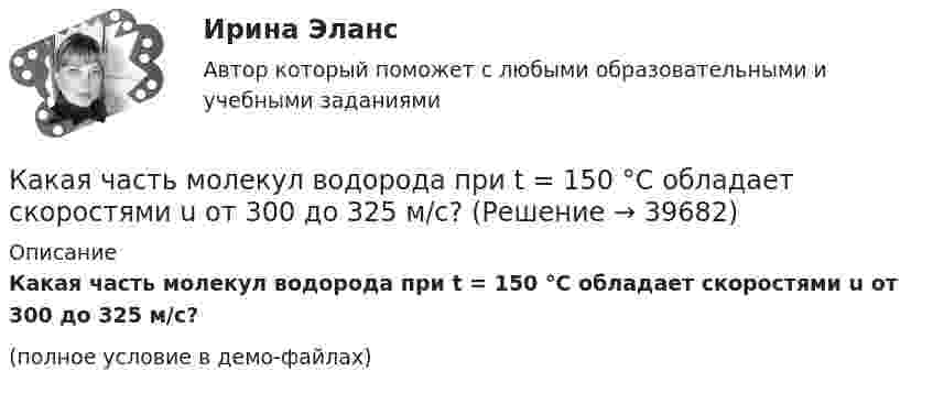     
          Описание
          Какая часть молекул водорода при t = 150 °C обладает скоростями u от 300 до 325 м/с?(полное условие в демо-файлах)  
            
            
            Какая часть молекул азота при температуре Т имеет скорость, лежащую в интервале от Vв до Vв + ∆V, где ∆V = 20 м/с? Решить задачу для:  1) Т = 400 К;  2) Т = 900 К.Какая часть молекул водорода при t = 150 °C обладает скоростями u от 300 до 325 м/с?Какая часть молекул кислорода при t = 0 °C обладает скоростями u от 100 до 110 м/с?Какая часть  свободных электронов в металле имеет при абсолютном нуле кинетическую энергию, превышающую половину максимальной энергии?Какая энергия E выделится при слиянии двух капелек ртути диаметром d1 = 0,8 мм и d2 = 1,2 мм в одну каплю?Какая энергия выделится при слиянии двух капель ртути диаметром 0,8 мм и 1,2 мм в одну каплюКакая энергия Е выделится при слиянии двух капель ртути диаметром d1 = 0,8 мм и d2 = 1,2 мм в одну каплю?Какая цифра в обозначении способа монтажа показывает количество и форму исполнения выступающих концов вала? Выберите один ответ: a.четвертая; b.вторая; c.первая; d.шестая. e.третья;Какая часть в синхронной машине называется индуктором? Выберите один ответ:Какая часть вырабатываемой электрической энергии расходуется на преобразование ее в механическую энергию? Выберите один ответ: a.40%; b.60%; c.80%. d.20%; e.10%;Какая часть количества теплоты, сообщенного двухатомному газу при изобарном процессе, идёт на увеличение внутренней энергии, и какая часть – на совершение работы?Какая часть молекул азота, находящегося при температуре T, имеет скорости, лежащие в интервале от vв до vв + ∆v, где ∆v = 20 м/с? Задачу решить для: 400 К, 900 К.Какая часть молекул азота, находящегося при температуре T, имеет скорости, лежащие в интервале от наиболее вероятной скорости vвер до vвер + ∆v, где ∆v = 20 м/с? Задачу решите для T1 = 400 К и T2 = 900 К.Какая часть молекул азота при температуре 150 °C обладает скоростями, лежащими в интервале от 300 м/с до 800 м/с?