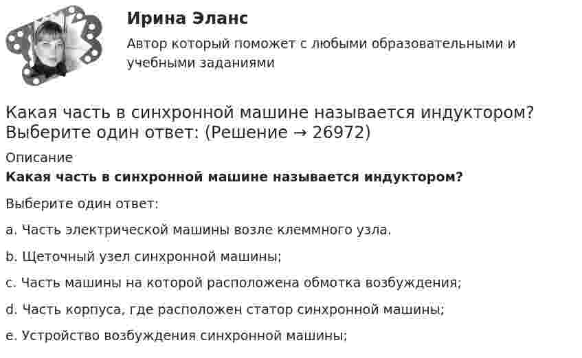     
          Описание
          Какая часть в синхронной машине называется индуктором?Выберите один ответ:a. Часть электрической машины возле клеммного узла.b. Щеточный узел синхронной машины;c. Часть машины на которой расположена обмотка возбуждения;d. Часть корпуса, где расположен статор синхронной машины;e. Устройство возбуждения синхронной машины;  
            
            
            Какая цифра в обозначении способа монтажа показывает количество и форму исполнения выступающих концов вала? Выберите один ответ: a.четвертая; b.вторая; c.первая; d.шестая. e.третья;Какая часть в синхронной машине называется индуктором? Выберите один ответ:Какая часть вырабатываемой электрической энергии расходуется на преобразование ее в механическую энергию? Выберите один ответ: a.40%; b.60%; c.80%. d.20%; e.10%;Какая часть количества теплоты, сообщенного двухатомному газу при изобарном процессе, идёт на увеличение внутренней энергии, и какая часть – на совершение работы?Какая часть молекул азота, находящегося при температуре T, имеет скорости, лежащие в интервале от vв до vв + ∆v, где ∆v = 20 м/с? Задачу решить для: 400 К, 900 К.Какая часть молекул азота, находящегося при температуре T, имеет скорости, лежащие в интервале от наиболее вероятной скорости vвер до vвер + ∆v, где ∆v = 20 м/с? Задачу решите для T1 = 400 К и T2 = 900 К.Какая часть молекул азота при температуре 150 °C обладает скоростями, лежащими в интервале от 300 м/с до 800 м/с?Какая совершается работа при перенесении точечного заряда 2·10-8 Кл из бесконечности в точку, находящуюся на расстоянии 1 см от поверхности шара радиусом 1 см с поверхностной плотностью заряда 1·10-9 Кл/см2?Какая совершается работа при перенесении точечного заряда q = 2 нКл из бесконечности в точку, находящуюся на расстоянии r = 1 см от поверхности шара радиусом R = 1 см с поверхностной плотностью заряда s = 10 нКл/см2?Какая совершается работа при перенесении точечного заряда в Q = 20 нКл из бесконечности в точку, находящуюся на расстоянии d = 0,01 м от поверхности шара радиусом R = 0,01 м с поверхностной плотностью заряда s = 20 мкКл/м2?Какая температура горячей воды принимается обычно за расчётную?Какая теория, по Вашему мнению, лежит в основе организации местного самоуправления в Российской ФедерацииКакая функция правового сознания осуществляется за счет социально-правовых установок и ценностных ориентации?  Выберите один ответ: познавательная оценочная регулятивная сигнальная защитнаяКакая характеристика не входит в типологию построения карьеры?
