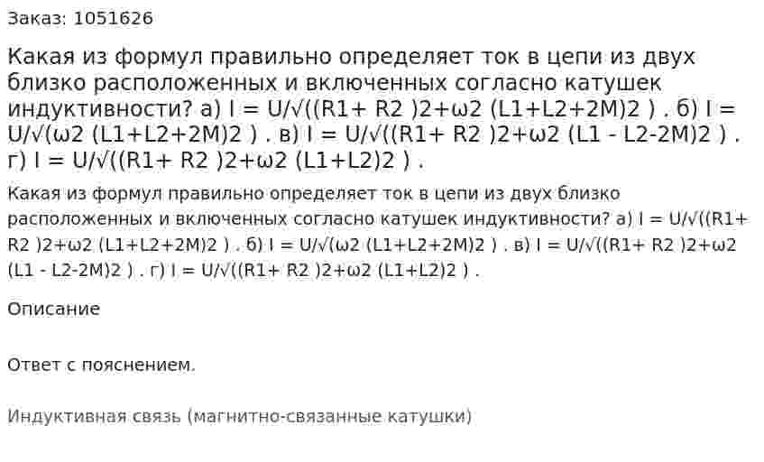 Какая из формул правильно определяет ток в цепи из двух близко расположенных и включенных согласно катушек индуктивности? а) I = U/√((R1+ R2 )2+ω2 (L1+L2+2M)2  ) . б) I = U/√(ω2 (L1+L2+2M)2  ) . в) I = U/√((R1+ R2 )2+ω2 (L1  - L2-2М)2  ) . г) I = U/√((R1+ R2 )2+ω2 (L1+L2)2  ) . 
