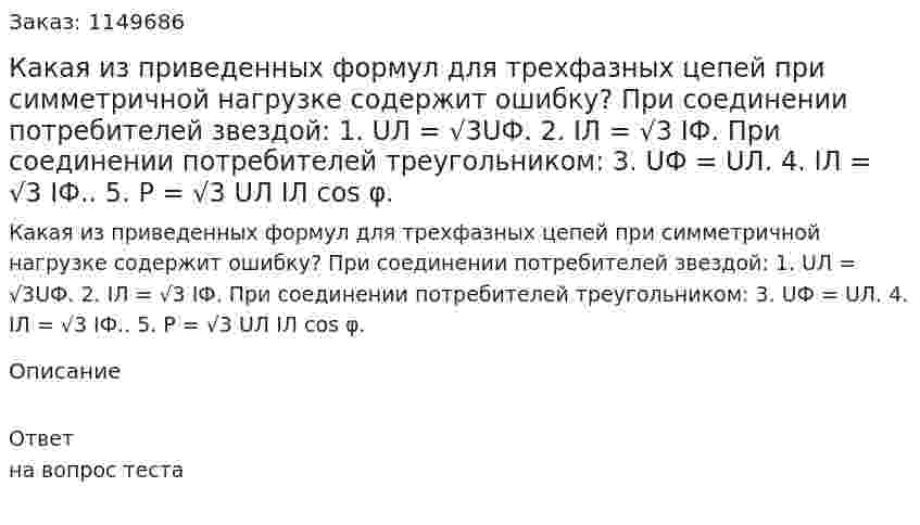 Какая из приведенных формул для трехфазных цепей при симметричной нагрузке содержит ошибку? При соединении потребителей звездой: 1. UЛ =  √3UФ. 2. IЛ = √3 IФ. При соединении потребителей треугольником: 3. UФ = UЛ. 4. IЛ = √3 IФ.. 5. Р = √3 UЛ IЛ cos φ. 