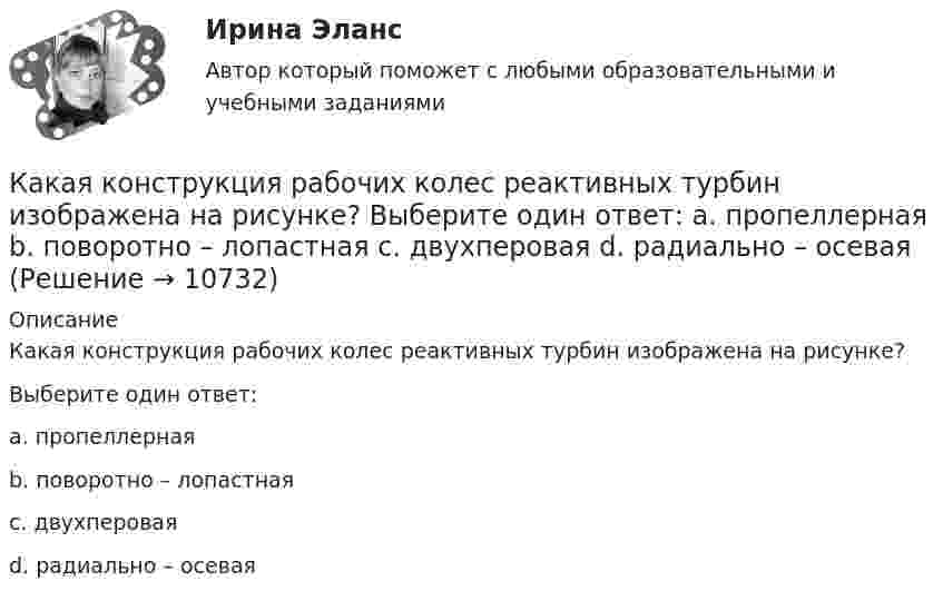     
          Описание
          Какая конструкция рабочих колес реактивных турбин изображена на рисунке?Выберите один ответ:a. пропеллернаяb. поворотно – лопастнаяc. двухпероваяd. радиально – осевая  
            
            
            Какая конструкция вентиляционных отверстий в экране СВЧ-установки наиболее эффективно снижает электромагнитные излучения? Выберите один ответ: a.в виде патрубка; b.в виде патрубка с сеткой. c.в виде сотовой решетки;Какая конструкция рабочих колес реактивных турбин изображена на рисунке?  Выберите один ответ:  a. пропеллерная  b. поворотно – лопастная  c. двухперовая  d. радиально – осеваяКакая конструкция рабочих колес реактивных турбин изображена на рисунке? Выберите один ответ: a. пропеллерная b. радиально – осевая c. двухперовая d. поворотно – лопастнаяКакая кривая равновесия при низких давлениях ограничена тройной точкой, а при высоких – критической точкой?Какая масса NaOH требуется для превращения сульфата меди (II) массой 16 г в гидроксид меди(II)Какая мера действия силы соотнесена динамической мере: количеству движения? Выберите один ответ: a. Момент силы b. Работа силы c. Импульс силыКакая наружная стеновая панель изображена на рисунке? [20190710image1216.jpg] [20190710image1217.jpg] Какая из указанных номинальных мощностей электрической машины не соответствует ГОСТ 12139−84? Выберите один ответ: a.11 кВт; b.15 кВт c.37 кВт; d.35 кВт; e.45 кВт.Какая из формул для определения пускового тока асинхронного электродвигателя указана верно?Какая из формул для определения пускового тока асинхронного электродвигателя указана верно? Выберите один ответ:  Какая из формул применяется для расчета на растяжение с изгибом: ТулГУ Какая из характеристик относится к режиму динамического торможения двигателя постоянного тока? Выберите один ответ: a.4 b.1 c.5Какая из эпюр изгибающих моментов моет соответствовать заданной расчетной схеме балки ТулГУКакая категория вибрации электрических машин обозначается буквой S?  Выберите один ответ: 
