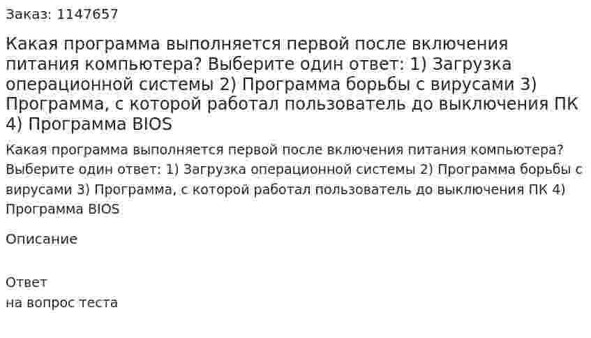 Какая программа выполняется первой после включения питания компьютера? Выберите один ответ: 1) Загрузка операционной системы 2) Программа борьбы с вирусами 3) Программа, с которой работал пользователь до выключения ПК 4) Программа BIOS