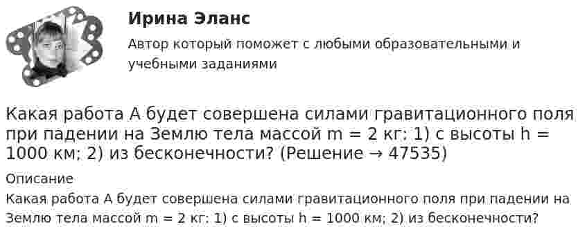      
            Описание
            Какая работа А будет совершена силами гравитационного поля при падении на Землю тела массой m = 2 кг: 1) с высоты h = 1000 км; 2) из бесконечности?  
            
            
            Какая работа А будет совершена силами гравитационного поля при падении на Землю тела массой m = 2 кг. 1) с высоты h = 1000км. 2) из бесконечности.Какая работа А будет совершена силами гравитационного поля при падении на Землю тела массой m = 2 кг: 1) с высоты h = 1000 км; 2) из бесконечности?Какая работа А должна быть совершена при поднятии с земля материалов для постройки цилиндрической дымоходной трубы высотой h = 40 м, наружным диаметром D = 3,0 м и внутренним диаметром d = 2,0 м? Плотность материала р принять равной 2,8·103 кг/м3.Какая работа А совершается при изотермическом расширении водорода массой m = 5 г, взятого при температуре T = 290 К, если объем газа увеличивается в три раза?Какая работа А совершается при перенесении точечного заряда q=18 нКл из бесконечности в точку, находящуюся на расстоянии r = 1 см от поверхности шара радиусом R =1 см с поверхностной плотностью заряда 26 мкКл/м2. Какая работа совершается при перемещении точечного заряда q = 30 нКл из бесконечности в точку, находящуюся на расстоянии a = 2 см от поверхности сферы радиуса R = 1 см, заряженной с поверхностной плотностью заряда s = 2 нКл/см2?Какая разность потенциалов потребуется для разгона протона от нулевой скорости до 3·107 м/с?Какая прямая изображена на рисунке ТулГУКакая работа A будет совершена силами гравитационного поля при падении на Землю тела массой m = 20 кг:  1) с высоты h = 2000 км;  2) из бесконечности?Какая работа A будет совершена силами гравитационного поля при падении на Землю тела массой m = 2 кг:  1) с высоты h = 1000 км;  2) из бесконечности?Какая работа A будет совершена силами гравитационного поля при падении на Землю тела массой m = 2 кг: 1) с высоты h = 1000 км; 2) из бесконечности?Какая работа A будет совершена силами гравитационного поля при падении на Землю тела массой m = 3 кг:  1) с высоты h = 1000 км;  2) из бесконечности?Какая работа A должна быть совершена при поднятии с земли материалов для постройки цилиндрической дымоходной трубы высотой h = 40 м, наружным диаметром D = 3,0 м и внутренним диаметром d = 2,0 м? Плотность материала ρ принять равной 2,8∙103 кг/м3.Какая работа A совершается при изотермическом расширении водорода массой m = 5,0 г, взятого при температуре T = 290 К, если объём газа увеличивается в три раза?