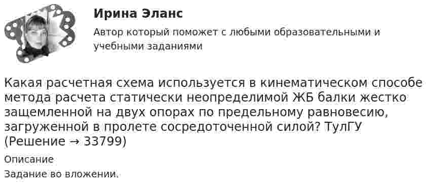     
          Описание
          Задание во вложении.   
            
            
            Какая расчетная длина сжатого каменного элемента принимается при следующем закреплении на опорах? ТулГУКакая расчетная схема используется в кинематическом способе метода расчета статически неопределимой ЖБ балки жестко защемленной на двух опорах по предельному равновесию, загруженной в пролете сосредоточенной силой?  ТулГУКакая расчетная схема используется в статическом способе метода расчета статически неопределимой ЖБ балки жестко защемленной на двух опорах по предельному равновесию, загруженной в пролете сосредоточенной силой? ТулГУКакая расчетная схема используется в статическом способе метода расчета статически неопределимой ЖБ балки жестко защемленной на двух опорах по предельному равновесию, загруженной в пролете сосредоточенной силой? ТулГУКакая сила действует на провод длиной 10 см в однородном магнитном поле с магнитной индукцией 2,6 Тл, если ток в проводе 12 А, а угол между направлением тока и линиями магнитной индукции 90°? 30°?Какая сила действует на протон, движущийся со скоростью 19 Мм/с в магнитном поле с индукцией 0,2 Тл перпендикулярно линиям индукции?Какая система высот используется в РФ в качестве государственной?Какая работа А будет совершена силами гравитационного поля при падении на Землю тела массой m = 2 кг. 1) с высоты h = 1000км. 2) из бесконечности.Какая работа А будет совершена силами гравитационного поля при падении на Землю тела массой m = 2 кг: 1) с высоты h = 1000 км; 2) из бесконечности?Какая работа А должна быть совершена при поднятии с земля материалов для постройки цилиндрической дымоходной трубы высотой h = 40 м, наружным диаметром D = 3,0 м и внутренним диаметром d = 2,0 м? Плотность материала р принять равной 2,8·103 кг/м3.Какая работа А совершается при изотермическом расширении водорода массой m = 5 г, взятого при температуре T = 290 К, если объем газа увеличивается в три раза?Какая работа А совершается при перенесении точечного заряда q=18 нКл из бесконечности в точку, находящуюся на расстоянии r = 1 см от поверхности шара радиусом R =1 см с поверхностной плотностью заряда 26 мкКл/м2. Какая работа совершается при перемещении точечного заряда q = 30 нКл из бесконечности в точку, находящуюся на расстоянии a = 2 см от поверхности сферы радиуса R = 1 см, заряженной с поверхностной плотностью заряда s = 2 нКл/см2?Какая разность потенциалов потребуется для разгона протона от нулевой скорости до 3·107 м/с?