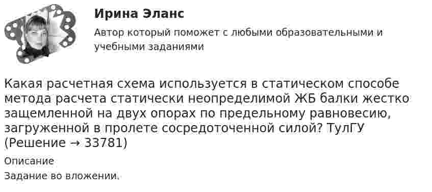     
          Описание
          Задание во вложении.  
            
            
            Какая расчетная схема используется в статическом способе метода расчета статически неопределимой ЖБ балки жестко защемленной на двух опорах по предельному равновесию, загруженной в пролете сосредоточенной силой? ТулГУКакая расчетная схема используется в статическом способе метода расчета статически неопределимой ЖБ балки жестко защемленной на двух опорах по предельному равновесию, загруженной в пролете сосредоточенной силой? ТулГУКакая сила действует на провод длиной 10 см в однородном магнитном поле с магнитной индукцией 2,6 Тл, если ток в проводе 12 А, а угол между направлением тока и линиями магнитной индукции 90°? 30°?Какая сила действует на протон, движущийся со скоростью 19 Мм/с в магнитном поле с индукцией 0,2 Тл перпендикулярно линиям индукции?Какая система высот используется в РФ в качестве государственной?Какая совершается работа при перенесении точечного заряда 2·10-8 Кл из бесконечности в точку, находящуюся на расстоянии 1 см от поверхности шара радиусом 1 см с поверхностной плотностью заряда 1·10-9 Кл/см2?Какая совершается работа при перенесении точечного заряда q = 2 нКл из бесконечности в точку, находящуюся на расстоянии r = 1 см от поверхности шара радиусом R = 1 см с поверхностной плотностью заряда s = 10 нКл/см2?Какая работа А должна быть совершена при поднятии с земля материалов для постройки цилиндрической дымоходной трубы высотой h = 40 м, наружным диаметром D = 3,0 м и внутренним диаметром d = 2,0 м? Плотность материала р принять равной 2,8·103 кг/м3.Какая работа А совершается при изотермическом расширении водорода массой m = 5 г, взятого при температуре T = 290 К, если объем газа увеличивается в три раза?Какая работа А совершается при перенесении точечного заряда q=18 нКл из бесконечности в точку, находящуюся на расстоянии r = 1 см от поверхности шара радиусом R =1 см с поверхностной плотностью заряда 26 мкКл/м2. Какая работа совершается при перемещении точечного заряда q = 30 нКл из бесконечности в точку, находящуюся на расстоянии a = 2 см от поверхности сферы радиуса R = 1 см, заряженной с поверхностной плотностью заряда s = 2 нКл/см2?Какая разность потенциалов потребуется для разгона протона от нулевой скорости до 3·107 м/с?Какая расчетная длина сжатого каменного элемента принимается при следующем закреплении на опорах?  ТулГУКакая расчетная длина сжатого каменного элемента принимается при следующем закреплении на опорах? ТулГУ