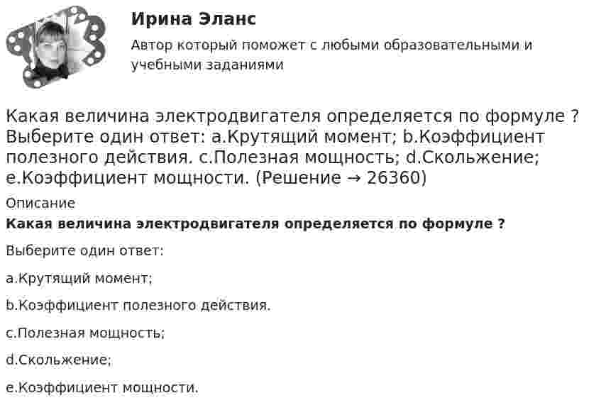     
          Описание
          Какая величина электродвигателя определяется по формуле                     ?Выберите один ответ:a.Крутящий момент;b.Коэффициент полезного действия.c.Полезная мощность;d.Скольжение;e.Коэффициент мощности.  
            
            
            Какая величина предела текучести принимается за расчетное сопротивление? ТулГУКакая величина электродвигателя определяется по формуле  ? Выберите один ответ: a.Крутящий момент; b.Коэффициент полезного действия. c.Полезная мощность; d.Скольжение; e.Коэффициент мощности.Какая габаритная величина отправочной марки по высоте железнодорожной платформы? ТулГУКакая дата ставится на штампе средств защиты Выберите один ответ: a.дата следующего испытания b.дата испытания c.дата изготовленияКакая документация оформляется после окончания работ по устройству котлована?Какая документация помогла бы МФО оценить реальное состояние бизнеса?Какая доля w1 количества теплоты Q, подводимого к идеальному двухатомному газу при изобарном процессе, расходуется на увеличение U внутренней энергии газа и какая доля w2 — на работу А расширения? Рассмотреть три случая, если газ: 1)Какая величина асинхронного электродвигателя рассчитывается по формуле:  ? Выберите один ответ: Какая величина в обмотках электрических машин определяется по формуле:  ? Выберите один ответ: a.среднее число пазов на полюс и фазу; b.общее число пазов статора; c.число пар полюсов электрической машины; d.междупазовое расстояние обмотКакая величина в обмотках электрических машин определяется по формуле:  ? Выберите один ответ: a.среднее число пазов на полюс и фазу; b.общее число пазов статора; c.число пар полюсов электрической машины; d.междупазовое расстояние обмоток;Какая величина в схеме замещения трансформатора определяется приведенной формулой  ? Выберите один ответ: a. индуктивное сопротивление рассеяния первичной обмотки; b. комплексное сопротивление первичной обмотки; c. индуктивное сопротивлениКакая величина в трансформаторе определяется по выражению I2/I2ном? Выберите один ответ: a.Коэффициент нагрузки трансформатора; b.Коэффициент полезного действия трансформатора; c.Коэффициент холостого хода трансформатора. d.Коэффициент Какая величина определяет класс вибрации? Выберите один ответ: a.Кратность пускового момента; b.Нагревостойкость изоляции; c.Виброскорость; d.Виброперемещение; e.Массогабаритный размер.Какая величина определяется по приведенной формуле: Dn = (n12a - n12b)/n12? Выберите один ответ: a.разность ЭДС вторичных обмоток; b.относительное различие в коэффициентах трансформации. c.средний коэффициент трансформации; d.разница в н