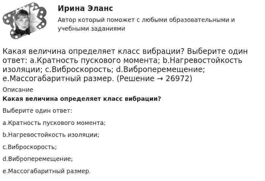      
          Описание
          Какая величина определяет класс вибрации?Выберите один ответ:a.Кратность пускового момента;b.Нагревостойкость изоляции;c.Виброскорость;d.Виброперемещение;e.Массогабаритный размер.  
            
            
            Какая величина в трансформаторе определяется по выражению I2/I2ном? Выберите один ответ: a.Коэффициент нагрузки трансформатора; b.Коэффициент полезного действия трансформатора; c.Коэффициент холостого хода трансформатора. d.Коэффициент Какая величина определяет класс вибрации? Выберите один ответ: a.Кратность пускового момента; b.Нагревостойкость изоляции; c.Виброскорость; d.Виброперемещение; e.Массогабаритный размер.Какая величина определяется по приведенной формуле: Dn = (n12a - n12b)/n12? Выберите один ответ: a.разность ЭДС вторичных обмоток; b.относительное различие в коэффициентах трансформации. c.средний коэффициент трансформации; d.разница в нКакая величина остается постоянной при проведении опыта холостого хода? Выберите один ответ: a.Ток возбуждения Iв; b.Напряжение U; c.ЭДС остаточного магнетизма; d.Частота вращения nном; e.Мощность – Р.Какая величина предела текучести принимается за расчетное сопротивление? ТулГУКакая величина электродвигателя определяется по формуле  ? Выберите один ответ: a.Крутящий момент; b.Коэффициент полезного действия. c.Полезная мощность; d.Скольжение; e.Коэффициент мощности.Какая габаритная величина отправочной марки по высоте железнодорожной платформы? ТулГУКакая будет итоговая сумма на депозите через 3 года, если инвестор вложил при открытии 50 000 рублей под 10% годовых без капитализации процентов и затем пополнил депозит еще на 50 000 рублей в начале третьего года?Какая будет итоговая сумма на депозите через 5 лет, если инвестор вложил 100 000 рублей под 6.5% годовых без капитализации процентов?Какая будет итоговая сумма на депозите через 6 лет, если инвестор вложил 420 000 рублей под 4.3% годовых без капитализации процентов?Какая бумага используется для витковой изоляции обмоточных проводов и межслоевой изоляции обмоток трансформаторов мощностью до 100 кВА? Выберите один ответ: a. ТП-150; b. ТМ-150; c. ПГС025. d. КТ-50; e. ТКС-30;Какая величина асинхронного электродвигателя рассчитывается по формуле:  ? Выберите один ответ: Какая величина в обмотках электрических машин определяется по формуле:  ? Выберите один ответ: a.среднее число пазов на полюс и фазу; b.общее число пазов статора; c.число пар полюсов электрической машины; d.междупазовое расстояние обмотКакая величина в обмотках электрических машин определяется по формуле:  ? Выберите один ответ: a.среднее число пазов на полюс и фазу; b.общее число пазов статора; c.число пар полюсов электрической машины; d.междупазовое расстояние обмоток;