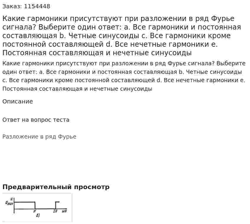 Какие гармоники присутствуют при разложении в ряд Фурье сигнала? Выберите один ответ: а. Все гармоники и постоянная составляющая b. Четные синусоиды с. Все гармоники кроме постоянной составляющей d. Все нечетные гармоники е. Постоянная составляющая и нечетные синусоиды  