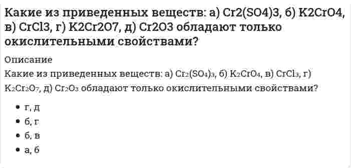      
          Описание
          Какие из приведенных веществ а) H2 S, б) K2 MnO4, в) K2S, г) H2SO4, д) H2SO3 в зависимости от условий могут быть как окислителями, так и восстановителями?	б, д	б, г	а, в	в, д  
            
            
            Какие из приведенных веществ а) H2 S, б) K2 MnO4, в) K2S, г) H2SO4, д) H2SO3 в зависимости от условий могут быть как окислителями, так и восстановителями?Какие из приведенных составов не применяются при приготовлении растворов для инъекционного укрепления кирпичной или каменной кладки?Какие из приведенных элементов не являются элементами стальных входных дверей?Какие из приведенных элементов не являются элементами филенчатых межкомнатных дверей?Какие из систем не применяются при устройстве раздвижных межкомнатных дверей?Какие из типов герметиков не применяются при герметизации стыков панелей крупнопанельных зданий?Какие из указанных осей в квадрате не являются главными?Какие из перечисленных соединений могут присоединять хлор:Какие из перечисленных способов не относятся к способам усиления железобетонных балок?Какие из перечисленных способов не относятся к способам усиления металлических балок?Какие из перечисленных типов крыш не относятся к скатным?Какие из перечисленных устройств относятся к грузоподъемным. Укажите неправильный ответКакие из перечисленных факторов относятся к опасным?Какие из представленных соединений способны к реакции диспропорционирования: а) K2Cr2O7, б) H2O2, в) Cl2, г) KBrO, д) NaVO3?