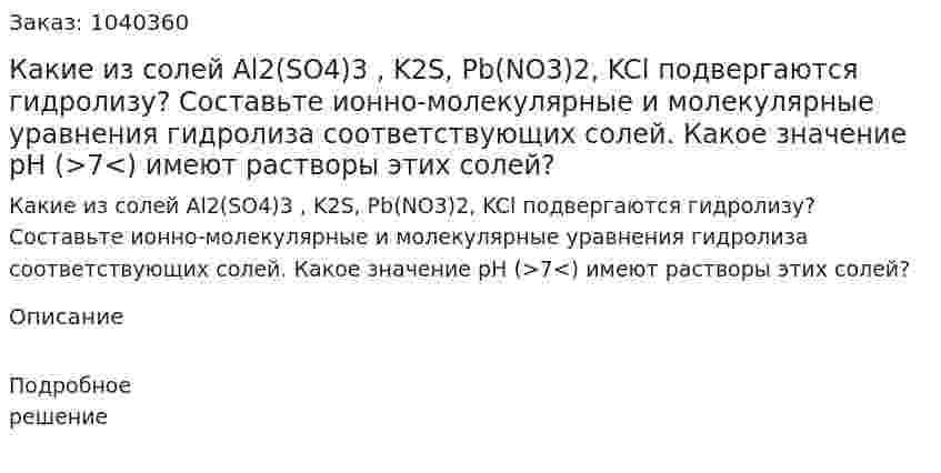 Какие из солей Al2(SO4)3 , K2S, Pb(NO3)2, KCl подвергаются гидролизу? Составьте ионно-молекулярные и молекулярные уравнения гидролиза соответствующих солей. Какое значение pH (>7<) имеют растворы этих солей? 