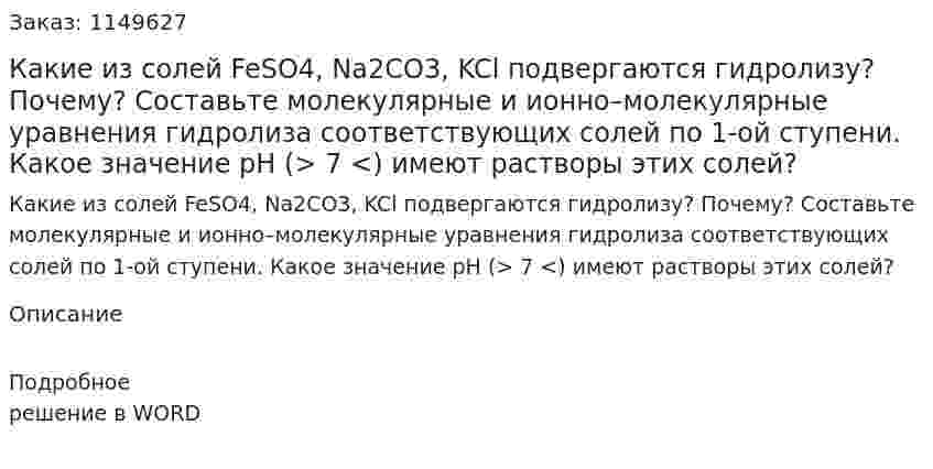 Какие из солей FeSO4, Na2CO3, KCl подвергаются гидролизу? Почему? Составьте молекулярные и ионно–молекулярные уравнения гидролиза соответствующих солей по 1-ой ступени. Какое значение рН (> 7 <) имеют растворы этих солей?