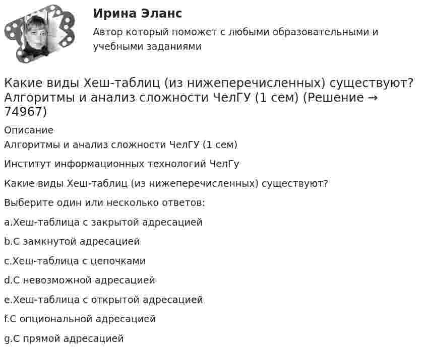      
            Описание
            Алгоритмы и анализ сложности ЧелГУ (1 сем)Институт информационных технологий ЧелГуКакие виды Хеш-таблиц (из нижеперечисленных) существуют?Выберите один или несколько ответов:a.Хеш-таблица с закрытой адресациейb.С замкнутой адресациейc.Хеш-таблица с цепочкамиd.С невозможной адресациейe.Хеш-таблица с открытой адресациейf.С опциональной адресациейg.С прямой адресацией   
            
            
            Какие виды сопротивлений существуют Выберите один ответ: a.активное и емкостное сопротивления b.активное и индуктивное сопротивления c.активное, индуктивное и емкостное сопротивления d.индуктивное и емкостное сопротивленияКакие виды Хеш-таблиц (из нижеперечисленных) существуют? Алгоритмы и анализ сложности ЧелГУ (1 сем)Какие виды электрических машин в зависимости от предъявляемых к ним требований существуют? Выберите один ответ: Какие вредные финансовые привычки мешают выполнению финансового плана?Какие временные диаграммы соответствуют циклу «Чтение памяти»? Выберите один или несколько ответов:Какие геосферы образуют внутренние оболочки Земли? ТулГУКакие два основных подходов чаще всего выделяют в отношении проблемы биологического и социального в психике человека?Какие виды включает в себя обязательное страхование?Какие виды карьеры можно выделить в процессе карьерного движения?Какие виды нагрузок приняты при расчете ЖБК по предельным состояниям? ТулГУКакие виды принципов регулирования существуют? Выберите один ответ:  a.Регулирование по возмущению и регулирование по воздействию  b.Регулирование по отклонению и регулирование по возмущению  c.Регулирование по отклонению, по возмущению и по возКакие виды реакторов применяется на атомных электростанциях Выберите один ответ: a. работающие на тепловом протоне, быстрых нейтронах b. работающие на тепловом протоне, медленных нейтронах c. работающие на тепловых нейтронах, быстрых нейтКакие виды реакторов применяется на атомных электростанциях Выберите один ответ: a.работающие на тепловых нейтронах, быстрых нейтронах b.работающие на тепловом протоне, медленных нейтронах c.работающие на тепловых нейтронах, медленных нейтроКакие виды режимов электрических систем существуют Выберите один ответ: a. установившийся и переходный b. нормальный установившийся, послеаварийный установившийся и переходный c. нормальный установившийся и послеаварийный установившийся d. холодный