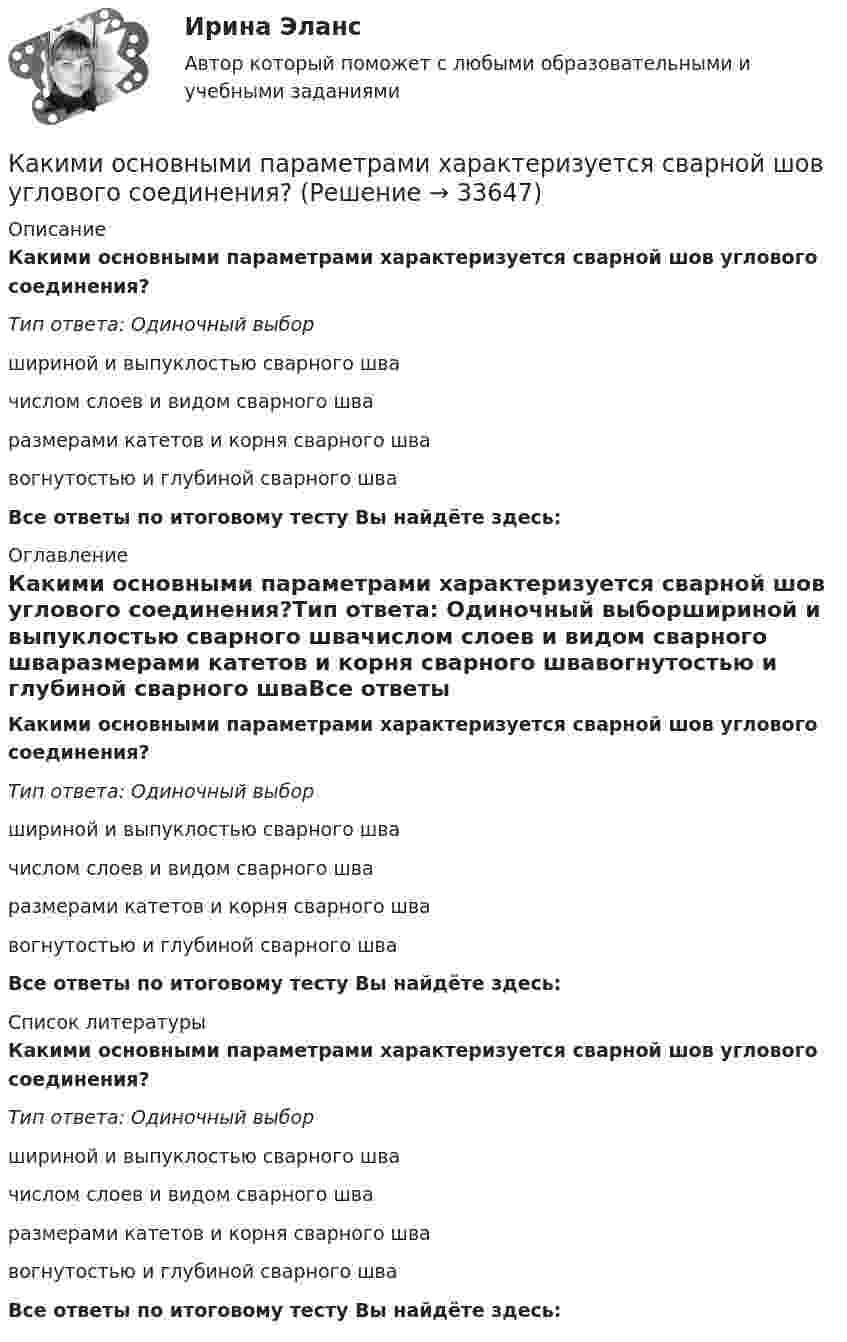      
          Описание
          Какими основными параметрами характеризуется сварной шов углового соединения?Тип ответа: Одиночный выборшириной и выпуклостью сварного швачислом слоев и видом сварного шваразмерами катетов и корня сварного швавогнутостью и глубиной сварного шваВсе ответы по итоговому тесту Вы найдёте здесь:  
          Оглавление
          Какими основными параметрами характеризуется сварной шов углового соединения?Тип ответа: Одиночный выборшириной и выпуклостью сварного швачислом слоев и видом сварного шваразмерами катетов и корня сварного швавогнутостью и глубиной сварного шваВсе ответы по итоговому тесту Вы найдёте здесь:  
          Список литературы
          Какими основными параметрами характеризуется сварной шов углового соединения?Тип ответа: Одиночный выборшириной и выпуклостью сварного швачислом слоев и видом сварного шваразмерами катетов и корня сварного швавогнутостью и глубиной сварного шваВсе ответы по итоговому тесту Вы найдёте здесь: 
            
            
            Какими основными параметрами характеризуется сварной шов углового соединения?Какими основными параметрами характеризуется сварной шов углового соединения?Какими параметрами характеризуется дуга при ручной электродуговой сварке?Какими параметрами характеризуется дуга при ручной электродуговой сварке?Какими параметрами характеризуется тепловлажностная обработка железобетонных конструкций?Какими параметрами характеризуется тепловлажностная обработка железобетонных конструкций?Какими правами обладает работник НИИ в отношении прав на созданное им новое устройство, при условии, что данное устройство работник создал, работая в НИИ и выполняя свои служебные обязанности? Каким должен быть радиус сбора для своевременного заполнения убежищ?Каким должно быть решение суда? Как регулируется порядок высвобождения работников в связи с переходом на новые методы хозяйствования? Каким должно быть соотношение между прямым сопротивлением диода Rпр и сопротивлением нагрузки Rн? Выберите один ответ: a. Rн < Rпр b.Rн примерно = Rпр c.нет правильного ответа d.Rн = Rпр e.Rн > RпрКакими буквами обозначается начало фаз обмотки низшего напряжения трансформатора? Выберите один ответ: a.а, в, с. b.X, Y, Z; c.x,y, z; d.А1, В1, С1; e.А, В, С;Какими буквами принято обозначать способы охлаждения электрических машин? Выберите один ответ: a.IМ; b.IВ; c.ID; d.IС; e.IQ.Какими двумя составляющими может быть представлена ЭДС? Выберите один ответ: a.трансформаторной ЭДС и ЭДС вращения; b.положительной ЭДС и отрицательной ЭДС; c.целой ЭДС и комплексной ЭДС; d.подвижной ЭДС и неподвижной ЭДС; e.активной ЭДСКакими документами регламентируются геодезические работы?