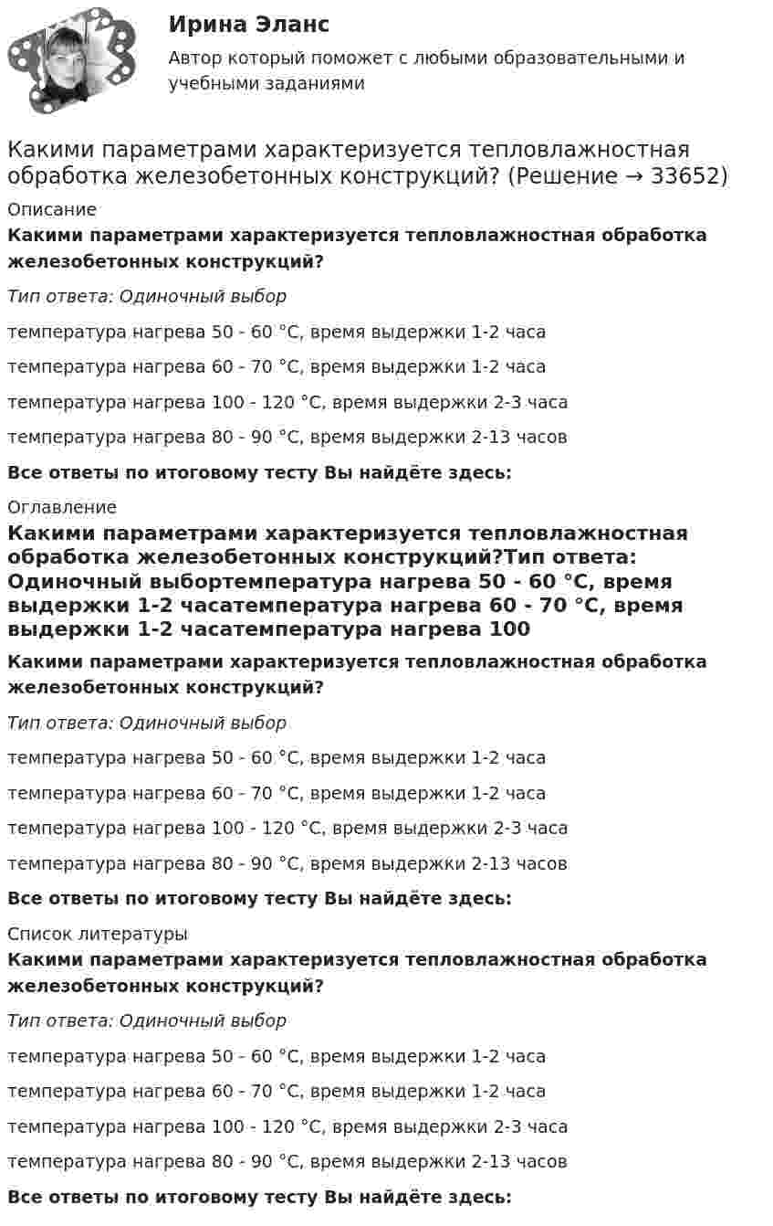      
          Описание
          Какими параметрами характеризуется тепловлажностная обработка железобетонных конструкций?Тип ответа: Одиночный выбортемпература нагрева 50 - 60 °C, время выдержки 1-2 часатемпература нагрева 60 - 70 °C, время выдержки 1-2 часатемпература нагрева 100 - 120 °C, время выдержки 2-3 часатемпература нагрева 80 - 90 °C, время выдержки 2-13 часовВсе ответы по итоговому тесту Вы найдёте здесь:  
          Оглавление
          Какими параметрами характеризуется тепловлажностная обработка железобетонных конструкций?Тип ответа: Одиночный выбортемпература нагрева 50 - 60 °C, время выдержки 1-2 часатемпература нагрева 60 - 70 °C, время выдержки 1-2 часатемпература нагрева 100 - 120 °C, время выдержки 2-3 часатемпература нагрева 80 - 90 °C, время выдержки 2-13 часовВсе ответы по итоговому тесту Вы найдёте здесь:  
          Список литературы
          Какими параметрами характеризуется тепловлажностная обработка железобетонных конструкций?Тип ответа: Одиночный выбортемпература нагрева 50 - 60 °C, время выдержки 1-2 часатемпература нагрева 60 - 70 °C, время выдержки 1-2 часатемпература нагрева 100 - 120 °C, время выдержки 2-3 часатемпература нагрева 80 - 90 °C, время выдержки 2-13 часовВсе ответы по итоговому тесту Вы найдёте здесь: 
            
            
            Какими параметрами характеризуется тепловлажностная обработка железобетонных конструкций?Какими параметрами характеризуется тепловлажностная обработка железобетонных конструкций?Какими правами обладает работник НИИ в отношении прав на созданное им новое устройство, при условии, что данное устройство работник создал, работая в НИИ и выполняя свои служебные обязанности? Каким может быть численный состав звена каменщиков? ТулГУКаким образом будет определяться коэффициент трансформации, если его значения при разных напряжениях U1 будут неодинаковы? Выберите один ответ: a.k= U20/U1ном. b.k = (k1 + k2 + ...)/3; c.k= U20/U1ном; d.k = (k1 + k2 + ...)/; e.k = (k1 + k2 + ...)/n;Каким образом в схемах замещения задаются источники активной мощности Выберите один ответ: a.Л-образными схемами замещения b.лучевой схемой замещения c.постоянной генерируемой мощностью d.П-образными схемами замещения e.величиной напряжения переменноКаким образом в схемах замещения задаются источники активной мощности  Выберите один ответ:  a. постоянной генерируемой мощностью  b. величиной напряжения переменного тока  c. лучевой схемой замещения  d. Л-образными схемами замещенияКакими буквами принято обозначать способы охлаждения электрических машин? Выберите один ответ: a.IМ; b.IВ; c.ID; d.IС; e.IQ.Какими двумя составляющими может быть представлена ЭДС? Выберите один ответ: a.трансформаторной ЭДС и ЭДС вращения; b.положительной ЭДС и отрицательной ЭДС; c.целой ЭДС и комплексной ЭДС; d.подвижной ЭДС и неподвижной ЭДС; e.активной ЭДСКакими документами регламентируются геодезические работы?Какими огнетушителями запрещено пользоваться в электроустановке: Выберите один ответ: a.порошковые b.углекислотные c.водопенныеКакими основными параметрами характеризуется сварной шов углового соединения?Какими основными параметрами характеризуется сварной шов углового соединения?Какими параметрами характеризуется дуга при ручной электродуговой сварке?