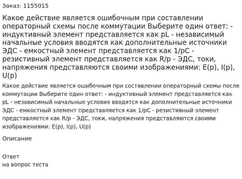 Какое действие является ошибочным при составлении операторный схемы после коммутации Выберите один ответ: - индуктивный элемент представляется как рL - независимый начальные условия вводятся как дополнительные источники ЭДС - емкостный элемент представляется как 1/рС - резистивный элемент представляется как R/р - ЭДС, токи, напряжения представляются своими изображениями: Е(р), I(p), U(p) 