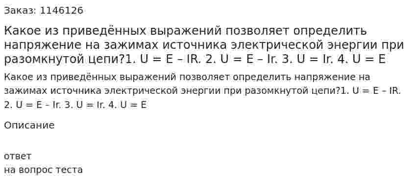 Какое из приведённых выражений позволяет определить напряжение на зажимах источника электрической энергии при разомкнутой цепи?1.	U = E – IR. 2.	U = E – Ir. 3.	U = Ir. 4.	U = E 