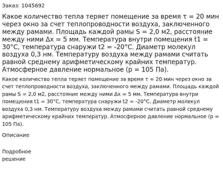 Какое количество тепла теряет помещение за время τ = 20 мин через окно за счет теплопроводности воздуха, заключенного между рамами. Площадь каждой рамы S = 2,0 м2, расстояние между ними Δх = 5 мм. Температура внутри помещения t1 = 30°С, температура снаружи t2 = -20°С. Диаметр молекул воздуха 0,3 нм. Температуру воздуха между рамами считать равной среднему арифметическому крайних температур. Атмосферное давление нормальное (р = 105 Па). 
