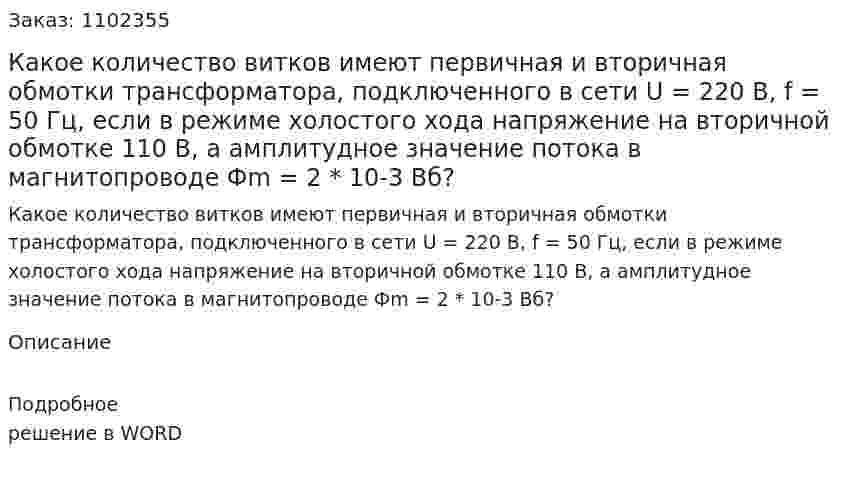 Какое количество витков имеют первичная и вторичная обмотки трансформатора, подключенного в сети U =  220 В, f = 50 Гц, если в режиме холостого хода напряжение на вторичной обмотке 110 В, а амплитудное значение потока в магнитопроводе Фm = 2 * 10-3 Вб? 