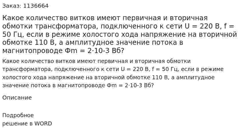 Какое количество витков имеют первичная и вторичная обмотки трансформатора, подключенного к сети U = 220 В, f = 50 Гц, если в режиме холостого хода напряжение на вторичной обмотке 110 В, а амплитудное значение потока в магнитопроводе Фm = 2·10-3 Вб? 