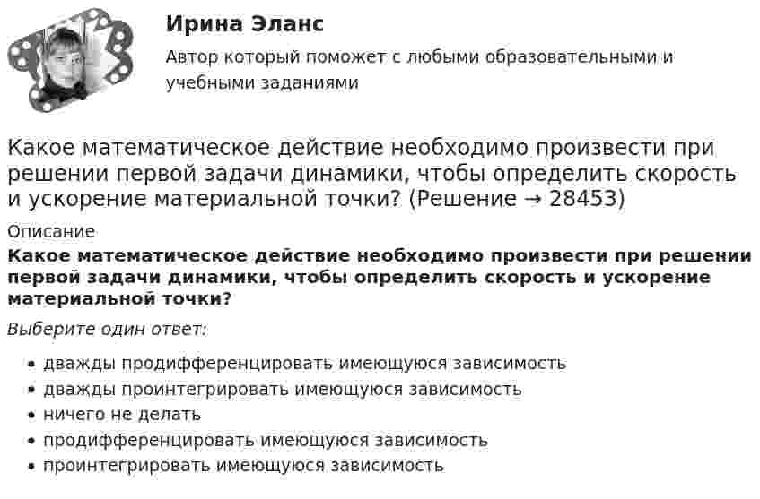      
          Описание
          Какое математическое действие необходимо произвести при решении первой задачи динамики, чтобы определить скорость и ускорение материальной точки?Выберите один ответ:дважды продифференцировать имеющуюся зависимостьдважды проинтегрировать имеющуюся зависимостьничего не делатьпродифференцировать имеющуюся зависимостьпроинтегрировать имеющуюся зависимость  
            
            
            Какое математическое действие необходимо произвести при решении второй задачи динамики для определения закона движения точки?   Выберите один ответ: a. дважды продифференцировать имеющуюся зависимость b. проинтегрировать имеющуюся зависимость Какое математическое действие необходимо произвести при решении первой задачи динамики, чтобы определить скорость и ускорение материальной точки?Какое минимальное количество теплоты нужно сообщить 1 кг льда, имеющего температуру 263 К, чтобы полностью расплавить его? Удельная теплоёмкость льда 2,17∙103 Дж/(кг∙К), удельная теплота плавления льда 3,35∙105 Дж/кг.Какое может быть наказание должностного лица за нарушение законодательства по охране труда, повлекшее смерть человека?Какое название имеет сложная обмотка в машинах постоянного тока большой мощности? Выберите один ответ: a.«червячная»; b.«лягушачья»; c.«заячья». d.«собачья»; e.«беличья»;Какое название имеет частота вращения двигателя постоянного тока с параллельным возбуждением, в случае приложения к валу двигателя момента с таким значением, что двигатель перестает потреблять электроэнергию из сети? Выберите один ответ: Какое наименьшее число Nmin штрихов должна содержать дифракционная решетка, чтобы в спектре второго порядка можно было видеть раздельно две желтые линии натрия с длинами волн 1 = 589,0 нм и 2 = 589,6 нм? Какова Какое количество теплоты потребуется для сушки зерна массой 10 т, если масса готовой продукции составляет 80 % от массы до сушки? Начальная температура зерна t1 = 20 °C, температура в сушилке t2 = 80 °C.Какое количество теплоты следует сообщить 5 кг меди, взятой при температуре 13 °C, чтобы нагреть её до плавления и расплавить?Какое количество теплоты теряется в течение часа через окно за счёт теплопроводности воздуха, заключённого между рамами, если температура в помещении 20 °C, а снаружи -20 °C? Площадь рамы 2 м2, расстояние между рамами 0,3 м.Какое количество теплоты теряется каждый час через кирпичную стену площадью 15 м2 и толщиной 40 см из комнаты, если температура наружного пространства – 260 К, а температура помещения 293 К? Теплопроводность кирпича 0,4 Вт/(мК)Какое количество энергии пошло на деформацию двух столкнувшихся шаров массами по 4 кг, если они двигались навстречу друг другу со скоростями v1 = 3 м/с и v2 = 8 м/с, а удар был прямой и неупругий?Какое максимальное расстояние принимается между продольными стержнями сжатых ЖБК? ТулГУКакое максимальное число s–, p–  и d–электронов может находиться в электронных K–, L–  и M– слоях атома?