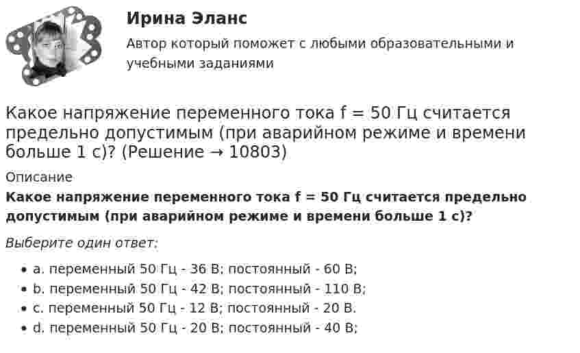      
          Описание
          Какое напряжение переменного тока f = 50 Гц считается предельно допустимым (при аварийном режиме и времени больше 1 с)?Выберите один ответ:a. переменный 50 Гц - 36 В; постоянный - 60 В;b. переменный 50 Гц - 42 В; постоянный - 110 В;c. переменный 50 Гц - 12 В; постоянный - 20 В.d. переменный 50 Гц - 20 В; постоянный - 40 В;  
            
            
            Какое напряжение можно дать на катушку, имеющую 1000 витков медного провода, со средним диаметром витков 6 см, если допустимая плотность тока – 2 А/мм2?Какое напряжение переменного тока f = 50 Гц считается предельно допустимым (при аварийном режиме и времени больше 1 с)?Какое напряжение переменного тока f = 50 Гц считается предельно допустимым (при аварийном режиме и времени больше 1 с)? Выберите один ответ: a.переменный 50 Гц - 12 В; постоянный - 20 В. b.переменный 50 Гц - 42 В; постоянный - 110 В; c.Какое напряжение поддерживают на обмотках трансформаторов Выберите один ответ: a.на обмотках низкого напряжения (1,1-1,05)   при  и (1,1-1,05)   при   b.на обмотках низкого напряжения  при  и (1,05-1)   при   c.на обмотках низкого напКакое напряжение показывает вольтметр сопротивлением RV = 2 кОм, если ЭДС батареи e = 100 В, R1 = 100 Ом, R2 = 200 Ом, R3 = 300 Ом?Какое напряжение считается наиболее опасным Выберите один ответ: a.переменное b.постоянное c.равноеКакое напряжение считается опасным Выберите один ответ: a.более 36 В b.более 42 В c.более 24 ВКакое математическое действие необходимо произвести при решении второй задачи динамики для определения закона движения точки?   Выберите один ответ: a. дважды продифференцировать имеющуюся зависимость b. проинтегрировать имеющуюся зависимость Какое математическое действие необходимо произвести при решении первой задачи динамики, чтобы определить скорость и ускорение материальной точки?Какое минимальное количество теплоты нужно сообщить 1 кг льда, имеющего температуру 263 К, чтобы полностью расплавить его? Удельная теплоёмкость льда 2,17∙103 Дж/(кг∙К), удельная теплота плавления льда 3,35∙105 Дж/кг.Какое может быть наказание должностного лица за нарушение законодательства по охране труда, повлекшее смерть человека?Какое название имеет сложная обмотка в машинах постоянного тока большой мощности? Выберите один ответ: a.«червячная»; b.«лягушачья»; c.«заячья». d.«собачья»; e.«беличья»;Какое название имеет частота вращения двигателя постоянного тока с параллельным возбуждением, в случае приложения к валу двигателя момента с таким значением, что двигатель перестает потреблять электроэнергию из сети? Выберите один ответ: Какое наименьшее число Nmin штрихов должна содержать дифракционная решетка, чтобы в спектре второго порядка можно было видеть раздельно две желтые линии натрия с длинами волн 1 = 589,0 нм и 2 = 589,6 нм? Какова 