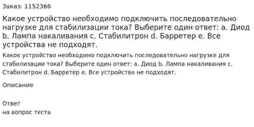 Какое устройство необходимо подключить последовательно нагрузке для стабилизации тока? Выберите один ответ: a.	Диод b.	Лампа накаливания c.	Стабилитрон d.	Барретер e.	Все устройства не подходят. 