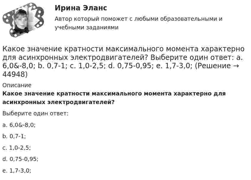      
            Описание
            Какое значение кратности максимального момента характерно для асинхронных электродвигателей?Выберите один ответ:a. 6,0&amp;-8,0;b. 0,7-1;c. 1,0-2,5;d. 0,75-0,95;e. 1,7-3,0;  
            
            
            Какое значение pH (7Какое значение кратности максимального момента характерно для асинхронных электродвигателей? Выберите один ответ: a. 6,0&-8,0; b. 0,7-1; c. 1,0-2,5; d. 0,75-0,95; e. 1,7-3,0;Какое значение сопротивления r1*характерно для наиболее распространенных асинхронных двигателей мощностью от 3 до 100 кВт? Выберите один ответ: a.0,02-0,06; b.1,2-1,6; c.0,002-0,006; d.0,2-0,6; e.2,5-3,5.Какое  из  выражений  соответствует  определению внутренней энергии  как  однозначной  функции  состояния  системы?Какое из названных направлений возникло позже периода «открытого кризиса»? Какое из направлений программы «Цифровая экономика Российской Федерации» должно быть реализовано в первоочередном порядке в силу того, что образует базис для развития других направлений?Какое из перечисленных действий не осуществляется уполномоченным лицом при внесении сведений в Базовый регистр?Какое давление создают 40 л водорода при температуре 103 °C, если при нормальных условиях тот же газ занимает объём 364 л? Определить массу газа.Какое движение материальной точки описывает данное уравнение? x = ae⁻ ⁿ ͭ sin(√x²–n² · t + β)  Выберите один ответ: a. Затухающие колебания b. Вынужденные колебания c. Гармонические колебанияКакое действие оказывает электрическая дуга на организм человека Выберите один ответ: a.биологическое b.термическое c.электолитическоеКакое должно быть расстояние между съемочными точками обоснования при тахеометрических съемках?Какое должно быть число опорных точек, передаваемых на монтажные горизонты?Какое защитное сопротивление нужно подключить последовательно с лампой, рассчитанной на напряжение 110 В, если напряжение в сети 127 В? Сопротивление лампы 100 Ом.Какое земляное сооружение называют котлованом? ТулГУ