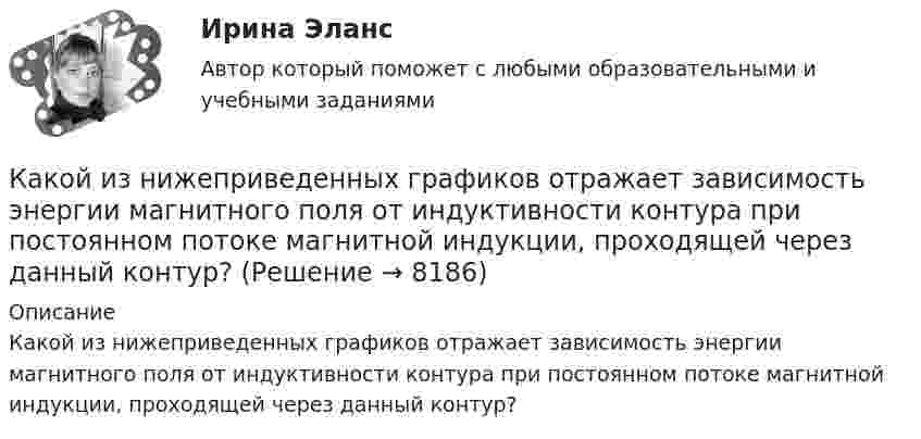     
          Описание
          ﻿Какой из нижеприведенных графиков отражает зависимость энергии магнитного поля от индуктивности контура при постоянном потоке магнитной индукции, проходящей через данный контур?  
            
            
            Какой из нижеприведенных графиков отражает зависимость силы тока в соленоиде от энергии магнитного поля в нем?  Какой из нижеприведенных графиков отражает зависимость энергии магнитного поля от индуктивности контура при постоянном потоке магнитной индукции, проходящей через данный контур?Какой из нижеприведенных параметров определяется следующим выражением: kусл = cвGинф / Sогр,Какой из нижеприведенных параметров определяется следующим выражением: qзд = Qзд/(VздГСОП)Какой из перечисленных методов не применяется для развития физического качества быстротыКакой из перечисленных принципов характеризует кастильскую систему наследования монархии?Какой из перечисленных процессов объясняется явлением электромагнитной индукции? Выберите один ответ: a.появление тока в замкнутой катушке при опускании в нее постоянного магнита b.отклонение магнитной стрелки при прохождении по проводу эКакой знак нужно использовать в запросе, чтобы поиск прошел без учета морфологии?Какой из графиков зависимости тока от напряжения соответствует участку цепи с большим сопротивлением?Какой из данных графов является деревом?Какой из данных графов является планарным?Какой из известных радиоактивных методов применяется для определения абсолютного возраста четвертичных пород и археологических находок? ТулГУКакой из логических элементов выполняет функцию логического сложения? Выберите один ответ: a.И b.И-НЕ c.НЕ d.ИЛИКакой из ниже перечисленных принципов не относится к ассоцианизму?