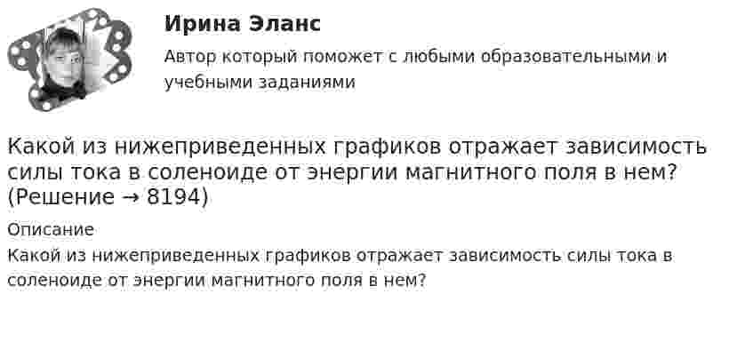     
          Описание
          Какой из нижеприведенных графиков отражает зависимость силы тока в соленоиде от энергии магнитного поля в нем?   
            
            
            Какой из нижеприведенных графиков отражает зависимость силы тока в соленоиде от энергии магнитного поля в нем?Какой из нижеприведенных графиков отражает зависимость силы тока в соленоиде от энергии магнитного поля в нем?  Какой из нижеприведенных графиков отражает зависимость энергии магнитного поля от индуктивности контура при постоянном потоке магнитной индукции, проходящей через данный контур?Какой из нижеприведенных параметров определяется следующим выражением: kусл = cвGинф / Sогр,Какой из нижеприведенных параметров определяется следующим выражением: qзд = Qзд/(VздГСОП)Какой из перечисленных методов не применяется для развития физического качества быстротыКакой из перечисленных принципов характеризует кастильскую систему наследования монархии?Какой закон описывает зависимость объема газа при постоянном давлении от температуры: V = V₀(1 + αt),Какой знак нужно использовать в запросе, чтобы поиск прошел без учета морфологии?Какой из графиков зависимости тока от напряжения соответствует участку цепи с большим сопротивлением?Какой из данных графов является деревом?Какой из данных графов является планарным?Какой из известных радиоактивных методов применяется для определения абсолютного возраста четвертичных пород и археологических находок? ТулГУКакой из логических элементов выполняет функцию логического сложения? Выберите один ответ: a.И b.И-НЕ c.НЕ d.ИЛИ