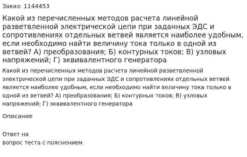 Какой из перечисленных методов расчета линейной разветвленной электрической цепи при заданных ЭДС и сопротивлениях отдельных ветвей является наиболее удобным, если необходимо найти величину тока только в одной из ветвей? А) преобразования;  Б) контурных токов;  В) узловых напряжений;  Г) эквивалентного генератора 