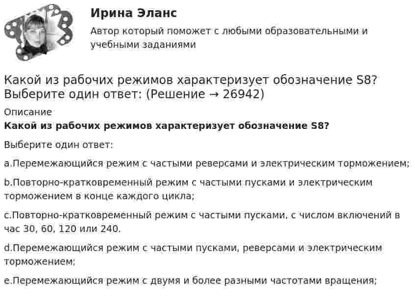      
          Описание
          Какой из рабочих режимов характеризует обозначение S8?Выберите один ответ:a.Перемежающийся режим с частыми реверсами и электрическим торможением;b.Повторно-кратковременный режим с частыми пусками и электрическим торможением в конце каждого цикла;c.Повторно-кратковременный режим с частыми пусками, с числом включений в час 30, 60, 120 или 240.d.Перемежающийся режим с частыми пусками, реверсами и электрическим торможением;e.Перемежающийся режим с двумя и более разными частотами вращения;  
            
            
            Какой из примеров отражает функцию денег в качестве меры стоимостиКакой из рабочих режимов характеризует обозначение S8? Выберите один ответ: Какой из структурных элементов не относится драйверам технологии индустриального интернета («Индустрия 4.0»), которая, в свою очередь, формирует четвертую промышленную революцию с соответствующим экономическим укладом?Какой из терминов означает лицо без гражданства?Какой из тормозных режимов называют «Торможение противовключением»? Выберите один ответ: a.Реостатное торможение; b.Электромагнитное торможение. c.Генераторное торможение с гашением выработанной энергии в реостате; d.Рекуперативное торможение; eКакой из указанных ниже параметров не относится к предмету количественного анализа оценки качества предоставления государственных услуг?Какой из этапов не входит в этапы карьеры?Какой из перечисленных принципов характеризует кастильскую систему наследования монархии?Какой из перечисленных процессов объясняется явлением электромагнитной индукции? Выберите один ответ: a.появление тока в замкнутой катушке при опускании в нее постоянного магнита b.отклонение магнитной стрелки при прохождении по проводу эКакой из перечисленных сетевых ресурсов разработан с целью формирования, обработки и хранения достоверной информации о контрактной системе в сфере закупок?Какой из перечисленных способов регулирования двигателя постоянного тока с параллельным возбуждением реализуетсяпосредством введения реостата r ргв цепь обмотки возбуждения? Выберите один ответ: a.импульсное регулирование b.изменение напрКакой из показателей надежности характеризуется следующим определением: «-состояние, при котором электрическая машинасоответствует всем требованиям, установленным для нее технической документацией»? Выберите один ответ: Какой из представленных ниже вариантов является приглашением на деловой завтрак?  Впишите ответ цифрой,.Какой из приведенных формул соответствует графику охлаждения электрической машины? Выберите один ответ: a.t = q - q b.t = Sltdt c.  ; d.t = t(1- е). e.t = qISl