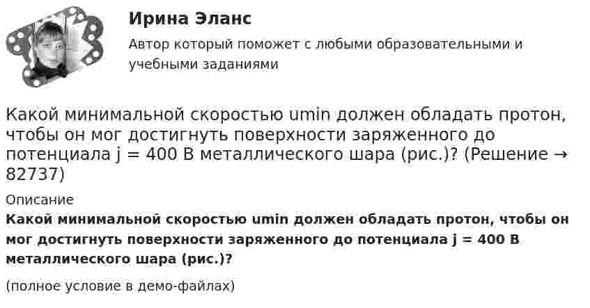     
            Описание
            Какой минимальной скоростью umin должен обладать протон, чтобы он мог достигнуть поверхности заряженного до потенциала j = 400 В металлического шара (рис.)?(полное условие в демо-файлах)   
            
            
            Какой минимальной скоростью umin должен обладать протон, чтобы он мог достигнуть поверхности заряженного до потенциала j = 400 В металлического шара (рис.)?Какой минимальной скоростью umin должен обладать протон, чтобы он мог достигнуть поверхности заряженного до потенциала j = 400 В металлического шара (рис.)?Какой минимальной скоростью vmin должен обладать протон, чтобы он мог достигнуть поверхности заряженного до потенциала  = 400 В металлического шара?Какой минимальной скоростью Vmin должен обладать протон, чтобы он мог достигнуть поверхности заряженного до потенциала j = 400 В металлического шара?Какой минимальной скоростью должен обладать протон, чтобы он мог достигнуть поверхности заряженного до потенциала  400 В металлического шара радиусом R, если первоначально он находился на расстоянии 3R от поверхности шара.Какой минимальной скоростью должен обладать протон, чтобы он мог достигнуть поверхности заряженного до потенциала j = 400 В металлического шара?Какой минимальной скоростью должен обладать электрон, чтобы он мог достигнуть поверхности шара, заряженного до потенциала 400 В?Какой кривой описывается график нагревания t = f(t) электрической машины? Выберите один ответ: a. прямой параллельной оси ординат. b. экспонентой; c. прямой; d. параболой; e. гиперболой;Какой максимальный размер социального налогового вычета за дорогостоящее лечение?Какой максимальный шаг вертикальных арматурных каркасов допускается при армировании железобетонных диафрагм? ТулГУКакой материал целесообразно использовать для изготовления бытовых машин? Выберите один ответ: a. ВЧ40-10 b. КЧ30-6 c. СЧ128Какой метод аудирования является одним из основных методов качественного обзора, анализа, оценки и ранжирования экологических проблем, а также метод полуколичественного и количественного описания приоритетных экологических проблем?Какой метод дает необходимую оценку отдельным источникам воздействия на окружающую среду, системам регулирования сброса и выброса загрязняющих веществ, системам размещения и удаления отходов, а также системам экологического мониторинга?Какой метод расчета освещенности точек поверхности является наименее точным: Выберите один ответ: a.метод удельного использования b.метод удельной мощности c.точечный метод d.метод коэффициента использования