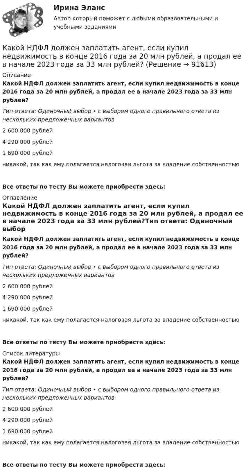      
            Описание
            Какой НДФЛ должен заплатить агент, если купил недвижимость в конце 2016 года за 20 млн рублей, а продал ее в начале 2023 года за 33 млн рублей?Тип ответа: Одиночный выбор • с выбором одного правильного ответа из нескольких предложенных вариантов2 600 000 рублей4 290 000 рублей1 690 000 рублейникакой, так как ему полагается налоговая льгота за владение собственностьюВсе ответы по тесту Вы можете приобрести здесь:  
            Оглавление
            Какой НДФЛ должен заплатить агент, если купил недвижимость в конце 2016 года за 20 млн рублей, а продал ее в начале 2023 года за 33 млн рублей?Тип ответа: Одиночный выбор • с выбором одного правильного ответа из нескольких предложенных вариантов2 600 000 рублей4 290 000 рублей1 690 000 рублейникакой, так как ему полагается налоговая льгота за владение собственностьюВсе ответы по тесту Вы можете приобрести здесь:  
            Список литературы
            Какой НДФЛ должен заплатить агент, если купил недвижимость в конце 2016 года за 20 млн рублей, а продал ее в начале 2023 года за 33 млн рублей?Тип ответа: Одиночный выбор • с выбором одного правильного ответа из нескольких предложенных вариантов2 600 000 рублей4 290 000 рублей1 690 000 рублейникакой, так как ему полагается налоговая льгота за владение собственностьюВсе ответы по тесту Вы можете приобрести здесь:  
            
            
            Какой НДФЛ должен заплатить агент, если купил недвижимость в 2021 году за 8 млн рублей, а продал ее в 2022 году за 11 млн рублей?Какой НДФЛ должен заплатить агент, если купил недвижимость в конце 2016 года за 20 млн рублей, а продал ее в начале 2023 года за 33 млн рублей? какой области на линии, соединяющей точечные заряды Какой объём воды можно вскипятить, затратив электрическую энергию W = 3 кВт·ч? Начальная температура воды t0 = 10 °C. Удельная теплоёмкость воды c = 4,2·103 Дж/кг·К.Какой объём занимает 16 г кислорода при давлении 83,1 кПа и температуре 17 °C?Какой объём занимает 1 кмоль идеального газа при давлении 106 Па и температуре 100 °C?Какой объём занимает смесь азота массой 1 кг и гелия массой 1 кг при нормальных условиях?Какой минимальной скоростью должен обладать протон, чтобы он мог достигнуть поверхности заряженного до потенциала j = 400 В металлического шара?Какой минимальной скоростью должен обладать электрон, чтобы он мог достигнуть поверхности шара, заряженного до потенциала 400 В?Какой модели рыночной структуры присуще наличие идеальной информацииКакой наибольшей скорости может достичь дождевая капля шарообразной формы диаметром d=0,3 мм, если она падает в атмосфере при нормальных условиях? Считать, что на интервале установившегося движения капли Какой наибольший порядок спектра можно видеть  в дифракционной решетке, имеющий 500 штрихов на 1 мм, при освещении ее светом с длинной волны 720 нм?Какой наименьшей прочностью должен обладать бронежилет, чтобы защитить человека от осколков возможного взрыва? Считать, что осколки имеют массу m = 10 г, а скорость  = 100 м/с. Площадь соприкосновения осколка с бронежилетом S = 0,25 см2Какой научной школе или теории соответствует следующее представление о физиологической основе темперамента: «Сопоставление отдельных свойств нервной системы с поведением человека позволило выделить ряд психических особенностей, сочетание которых