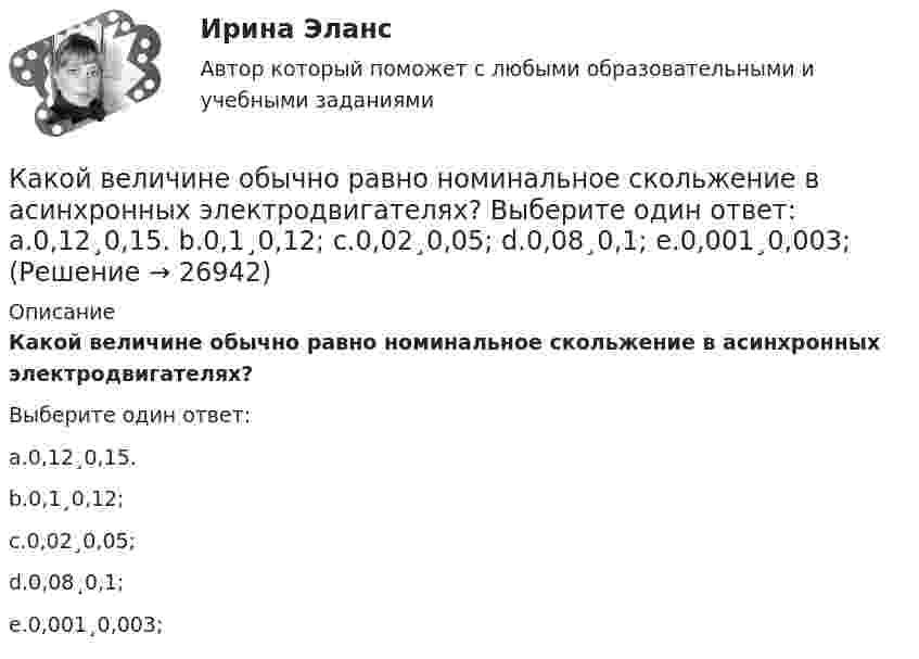      
          Описание
          Какой величине обычно равно номинальное скольжение в асинхронных электродвигателях?Выберите один ответ:a.0,12¸0,15.b.0,1¸0,12;c.0,02¸0,05;d.0,08¸0,1;e.0,001¸0,003;  
            
            
            Какой вариант использования ресурсов будет предпочтительным при создании благ? Для обоснования выбора варианта применить производственную функцию Q = A*КαLb  Какой величине обычно равно номинальное скольжение в асинхронных электродвигателях? Выберите один ответ: a.0,12¸0,15. b.0,1¸0,12; c.0,02¸0,05; d.0,08¸0,1; e.0,001¸0,003;Какой величине эквивалентна разность Iв1- Iв2 получаемая при геометрических построениях с учетом нагрузочной характеристики? Выберите один ответ: Какой величины, согласно проведенных опытов, достигает величина нагрузочного момента М2 при снятии регулировочной характеристики? Выберите один ответ: a.М= 10 Н×м; b.М= 0,5 М c.М= 0 Н×м; d.М= М. e.М= 5 Н×м;Какой вид резюме используется для поиска профессорско-преподавательской работыКакой вид резюме используется, когда внимание сосредотачивается на соискании определенной должностиКакой вид резюме используется наиболее часто для освещения каких-то особых достижений, в нем в то же время сохраняется хронологическая последовательность изложения трудового стажа и образованияКакое число молекул N двухатомного газа содержит объем V = 10 см3 при давлении p = 5,3 кПа и температуре t = 27 °C? Какой энергией теплового движения W обладают эти молекулы?  [N = 1,28·1019 молекул, W = U = 0,13 Дж]Какое число молекул двухатомного газа занимает объём V = 10-5 м3 при давлении p = 5,32 кПа и температуре t = 27 °C? Какой энергией теплового движения обладают эти молекулы?Какое число молекул находится в комнате объёмом 80 м3 при температуре 17 °C и давлении 750 мм рт. ст.?  (Ответ: N = 2·1027).Какое число оборотов должен сделать протон в магнитном поле циклотрона, чтобы его энергия была равна 10 МэВ, если разность потенциалов между дуантами 30 кВ.Какое число частиц находится в 16 г наполовину диссоциированного кислорода?какой антивирус выбрать для пкКакой аппарат предназначен для создания видимого разрыва в распределительной сети Выберите один ответ: a.короткозамыкатель b.разъединитель c.разрядник d.выключатель e.отделитель