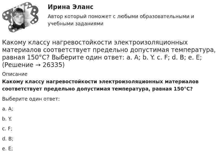      
          Описание
          Какому классу нагревостойкости электроизоляционных материалов соответствует предельно допустимая температура, равная 150°С?Выберите один ответ:a. А;b. Y.c. F;d. В;e. Е;  
            
            
            Какому классу нагревостойкости электроизоляционных материалов соответствует предельно допустимая температура, равная 150 °С? Выберите один ответ:  a. А;  b. F;  c. В;  d. Y.  e. Е;Какому классу нагревостойкости электроизоляционных материалов соответствует предельно допустимая температура, равная 150°С? Выберите один ответ: a. А; b. Y. c. F; d. В; e. Е;Какому режиму движения жидкости свойственно явление, называемое пульсацией? Выберите один ответ: a.турбулентному. b.вихревому. c.ламинарному. d.неустановившемуся.Какому теплоносителю соответствует данная характеристика? Практически несжимаемая жидкая среда со значительной плотностью и теплоемко­стью. Изменяет плотность, объем и вязкость в зависи­мости от температуры, а температуру кипения в зависимо­сти от Какому типу темперамента соответствует следующая характеристика: «Тип темперамента, характеризующийся подвижностью, склонностью, к частой смене впечатлений, отзывчивостью и общительностью»:Как определить бимомент от вертикальной нагрузки, действующие на диафрагмовую систему? ТулГУКак определить высоту центрально загруженного фундамента под колонну из расчета на продавливание? ТулГУКакой элемент ТЭЦ обозначен на рисунке цифрой 9?Какой этап не включается в управление планированием карьерыКакой этап следует за подготовительным этапом в модели жизненного цикла ИС?Какой эффект достигается при скручивании соединительных проводов контура Выберите один ответ: a.снижается действие созданного магнитного потока; b.уменьшается поток, пронизывающий контур; c.никакого эффекта не достигается. d.снижается взаимная Какой эффект производит действие силы, приложенной к оси быстро вращающегося гироскопа?Какой эффект производит действие силы, приложенной к оси быстро вращающегося гироскопа? Выберите один ответ: a. смещение происходит перпендикулярно направлению силы b. смещение происходит в направлении силы c. ось не смещаетсяКакому виду высших чувств соответствует следующее определение: «чувства, которые испытывает человек при восприятии явлений действительности под углом зрения нравственного начала»?