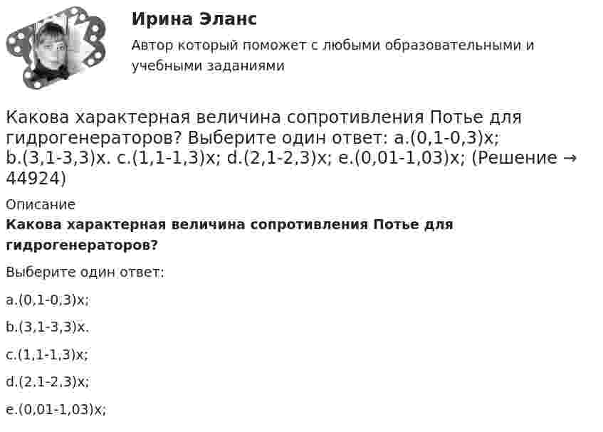      
            Описание
            Какова характерная величина сопротивления Потье для гидрогенераторов?Выберите один ответ:a.(0,1-0,3)х;b.(3,1-3,3)х.c.(1,1-1,3)х;d.(2,1-2,3)х;e.(0,01-1,03)х;  
            
            
            Какова характерная величина «отношения короткого замыкания» для гидрогенераторов? Выберите один ответ: a. kо.к.з = 3,8¸4,8; b. kо.к.з = 0,3¸1. c. kо.к.з = 1,8¸2,8; d. kо.к.з = 0,8¸1,8; e. kо.к.з = 2,8¸3,8;Какова характерная величина сопротивления Потье для гидрогенераторов? Выберите один ответ: a.(0,1-0,3)х; b.(3,1-3,3)х. c.(1,1-1,3)х; d.(2,1-2,3)х; e.(0,01-1,03)х;Какова характерная особенность активной турбины Выберите один ответ: a.активная турбина как правило меньше размерами b.активная турбина не требует применения генераторной установки c.активная турбина всегда вращается по часовой стрелке d.акКакова цель расчета установившегося режима Выберите один ответ: a.вычисление мощности и энергии в элементах схемы b.вычисление параметров этого режима и сопоставление их с допустимыми значениями c.вычисление параметров системы в соответствКакова ЭДС источника, если сторонние силы совершают 20 Дж работы при перемещении 10 Кл электричества внутри источника от одного полюса к другому?Каков должен быть вес детского воздушного шарика, наполненного водородом, чтобы результирующая подъёмная сила шарика F = 0, то есть чтобы шарик находился во взвешенном состоянии? Воздух и водород находятся при нормальных условиях.Каков должен быть внутренний диаметр капилляра, чтобы при полном смачивании вода в нём поднялась на 2 см? Задачу решить для случаев, когда капилляр находится:  1) на Земле,  2) на Луне.Какова средняя арифметическая скорость  молекул кислорода при нормальном атмосферном давлении, если известно, что средняя длина свободного пробега молекулы кислорода при этих условиях 100 нм?Какова средняя арифметическая скорость  молекул кислорода при нормальных условиях, если известно, что средняя длина свободною пробега > молекулы кислорода при этих условиях равна 100 нм?Какова схема реализации маркетинговых подходов в масштабах страны?Какова температура газа при давлении 100 кПа и концентрации молекул 1025 м-3?Какова теоретически возможная максимальная работа паровой машины, если в топке котла, питающего паром машину, будет сожжено 100 кг каменного угла с теплотворной способностью 30 МДж? Какова точность отсчета у теодолитов Т30? Выберите один ответ: a.0’ 30” b.0’15” c.1’00” d.1’30”Какова характерная величина для коэффициента магнитного насыщения для машин постоянного тока? Выберите один ответ: a.km= 1,0¸1,5; b.km = 0,2¸0,5; c.km = 1,20¸1,75; d.km= 12¸17; e.km = 2¸2,75.