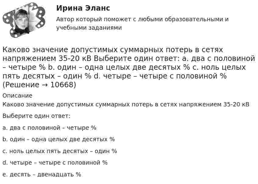      
          Описание
          Каково значение допустимых суммарных потерь в сетях напряжением 35-20 кВВыберите один ответ:a. два с половиной – четыре %b. один – одна целых две десятых %c. ноль целых пять десятых – один %d. четыре – четыре с половиной %e. десять – двенадцать %  
            
            
            Каково значение времени использования максимума нагрузки водопровода Выберите один ответ: a. тысяча ч/г b. пять тысяч ч/г c. шесть тысяч ч/г d. семь тысяч ч/г e. две тысячи ч/гКаково значение допустимых суммарных потерь в сетях напряжением 35-20 кВ Выберите один ответ: a. два с половиной – четыре % b. один – одна целых две десятых % c. ноль целых пять десятых – один % d. четыре – четыре с половиной % Каково значение допустимых суммарных потерь в сетях напряжением 35-20 кВ Выберите один ответ: a.четыре – четыре с половиной % b.два с половиной – четыре % c.один – одна целых две десятых % d.ноль целых пять десятых – один % e.десять – двенадцать %Каково значение потенциальной энергии стрелы массой 50 г, выпущенной из лука со скоростью 30 м/с вертикально вверх, через 2 с после начала движения?Каково значение экономического роста Объясните, почему разница между 3% и 3,5% ежегодного экономического роста может быть весьма существеннойКаково значение экономического роста Объясните, почему разница между 3% и 3,5% ежегодного экономического роста может быть весьма существеннойКаково значение энергии магнитного поля катушки индуктивностью 500 мГн при силе тока в ней 4 А?Каков должен быть внутренний диаметр капилляра, чтобы при полном смачивании вода в нём поднялась на 2 см? Задачу решить для случаев, когда капилляр находится:  1) на Земле,  2) на Луне.Каков должен быть заряд частицы массой 2 мг, чтобы она удерживалась в равновесии в электрическом поле с напряжённостью 500 В/м, направленном вертикально вниз?Каков запрос клиента? Это действительно запрос? Если нет, то как бы вы его подвели к запросу. Насколько полно и достаточно для первичной консультации и для данного запроса собрана информация. Какие вопросы вы бы задали еще? Какие вопросы вы бы не стали задавать, посчитав их излишними, не целевыми в данном случае?Каково будет содержимое указателя команды (в шестнадцатеричной системе) в результате последовательного выполнения на ЦП следующих машинных инструкций с указанием их длиныКаков объём баллона, вмещающего 6,4 кг кислорода при температуре 293 К и давлении 1,57·107 Па?Каков обычно уровень напряжения мощных электрических машин? Выберите один ответ: a.220 В; b.0,4¸0,6 кВ; c.1¸3 кВ; d.3¸6 кВ кВт; e.10¸20 кВ.Каково давление воздуха в шахте на глубине 1 км, если считать, что температура по всей высоте постоянна и равна 22 °C, а ускорение свободного падения не зависит от высоты? Давление воздуха у поверхности Земли принять равным p0.