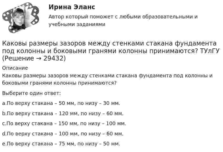      
          Описание
          Каковы размеры зазоров между стенками стакана фундамента под колонны и боковыми гранями колонны принимаются?Выберите один ответ:a.По верху стакана – 50 мм, по низу – 30 мм.b.По верху стакана – 120 мм, по низу – 60 мм.c.По верху стакана – 150 мм, по низу – 100 мм.d.По верху стакана – 100 мм, по низу – 60 мм.e.По верху стакана – 75 мм, по низу – 50 мм.  
            
            
            Каковы правила расстановки диафрагм жесткости в плане? ТулГУКаковы размеры зазоров между стенками стакана фундамента под колонны и боковыми гранями колонны принимаются? ТУлГУКаковы удельные теплоёмкости cV и cp смеси газов, содержащей кислород массой 10 г и азота массой 20 г?Каковы удельные теплоёмкости cV и cp смеси газов, содержащей кислород массой m1 = 10 г и азот массой m2 = 20 г?Каковы формы и виды планирования и прогнозирования деятельности предприятия, работающего на неизвестный рынок и не участвующего в программах развития государства и других компанийКаковы формы реализации административно-правовых норм, от чего они зависят? Идентичны ли понятия субъект административного права и субъект административного правоотношения?Каковы функции TLB в базовой версии процессора IDT79R3081? Выберите один ответ: Каков рабочий диапазон КПД у микромашин? Выберите один ответ: a.50¸80%; b.40¸80%; c.20¸60%; d.10¸20%; e.60¸90%.Каков тормозной путь автомобиля, если скорость была 72 км/ч, а коэффициент сопротивления равен 0,6?Каков физический смысл понятия расходная характеристика трубы? Выберите один ответ: a.расход воды в трубе при пьезометрическом уклоне, равным 1. b.расход воды в трубе при гидравлическом уклоне, равным 1. c.расход воды в трубе при гидраКаков целесообразный уровень токов к.з. для линий напряжением 110-150 кВ Выберите один ответ: a.тридцать один и пять десятых кА b.двадцать пять кА c.один – пять кА d.сто десять кА e.десять кАКаковы основные признаки профессиональной преступности? Какие проблемы по их отражению (несоответствия) в уголовном законодательстве существуют?Каковы по ГОСТ нормальные и предельные отклонения напряжения в ЭЭС Выберите один ответ: a.нормальное 10%, предельное 20%; b.нормальное 15%, предельное 20%; c.нормальное 5%, предельное 10%; d.нормальное 10%, предельное 15%.Каковы по ГОСТ отклонения частоты переменного тока в ЭЭС Выберите один ответ: a.нормальное 0,2 Гц, предельное 0,4 Гц b.нормальное 0,5 Гц, предельное 0,9 Гц c.нормальное 0,3 Гц, предельное 0,6 Гц d.нормальное 0,4 Гц, предельное 0,8 Гц