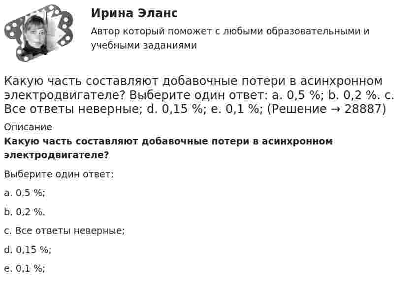      
          Описание
          Какую часть составляют добавочные потери в асинхронном электродвигателе?Выберите один ответ:a. 0,5 %;b. 0,2 %.c. Все ответы неверные;d. 0,15 %;e. 0,1 %;  
            
            
            Какую часть своей первоначальной скорости будет составлять скорость нейтрона после упругого центрального столкновения его с неподвижным ядром изотопа 11Na23?Какую часть составляют добавочные потери в асинхронном электродвигателе? Выберите один ответ: a. 0,5 %; b. 0,2 %. c. Все ответы неверные; d. 0,15 %; e. 0,1 %;Какую энергию надо затратить, чтобы выдуть мыльный пузырь диаметром d = 12 см? Каково будет добавочное давление внутри этого пузыря?  (3,62 мДж; 2,66 Па)Как формулируется теорема импульсов в конечной форме в проекции на ось У?  Выберите один ответ:  (полное условие - в демо-файлах)  a. Ky – K₀y = ∑dSₖₓͤ  b. Ky = ∑Fₖyͤ  c. Ky – K₀y = ∑SₖyͤКак часто проводится целевой инструктаж Выберите один ответ: a.ежегодно b.по необходимости c.ежемесячно… как экономическое явление имеет место в том случае, если часть трудоспособного и желающего трудиться населения не может найти работу по своей специальности или трудоустроиться вообще календарное и ресурсное планирование проектаКакую цель преследует этап принятия решенияКакую цель преследует этап прохождения собеседованияКакую цель преследует этап установления контакта с работодателемКакую цель преследуют при расчете по второй группе предельных состояний? ТулГУКакую цель преследуют при расчете по первой группе предельных состояний? ТулГУКакую часть общей кинетической энергии составляет энергия вращения для катящихся сплошного цилиндра и шара?Какую часть от номинального составляет величина тока холостого хода трансформатора? Выберите один ответ: a.1¸2 %; b.0,5¸1,5 %; c.3,5¸5,0 %. d.1,0¸2,5 %; e.5¸10 %;