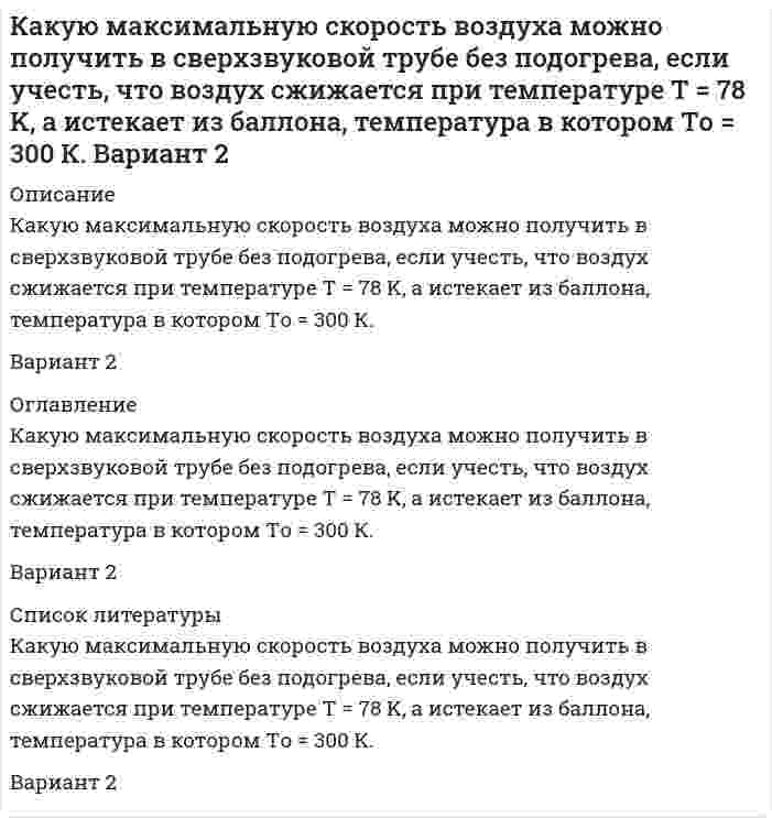      
          Описание
          Какую максимальную скорость воздуха можно получить в сверхзвуковой трубе без подогрева, если учесть, что воздух сжижается при температуре T = 78 K, а истекает из баллона, температура в котором Tо = 360 К.Вариант 5 
          Оглавление
          Какую максимальную скорость воздуха можно получить в сверхзвуковой трубе без подогрева, если учесть, что воздух сжижается при температуре T = 78 K, а истекает из баллона, температура в котором Tо = 360 К.Вариант 5 
          Список литературы
          Какую максимальную скорость воздуха можно получить в сверхзвуковой трубе без подогрева, если учесть, что воздух сжижается при температуре T = 78 K, а истекает из баллона, температура в котором Tо = 360 К.Вариант 5
            
            
            Какую максимальную скорость воздуха можно получить в сверхзвуковой трубе без подогрева, если учесть, что воздух сжижается при температуре T = 78 K, а истекает из баллона, температура в котором Tо = 360 К. Вариант 5Какую массу нитрата калия нужно растворить в 500 г воды, чтобы приготовить 30%-ный раствор KNO3. Определите молярную концентрацию раствора, если плотность раствора 1,2 г/мл.какую массу технического сульфата натрия с массовой долей Na2SO4 90% нужно взять для гравиметрического анализа , чтобы масса осадка BaSO4 была равной 0,5 гКакую минимальную концентрацию карбоната натрия следует взять, чтобы из 0,005 моль/л раствора серебра при pH = 5 выпал осадок карбоната серебра? ПР(Ag2CO3) = 8,2·10–12, Kдис1,H2CO3 = 4,5·10–7, Kдис2,H2CO3 = 4,8·10–11.Какую мощность надо подводить к зачерненному металлическому шарику радиусом 2 см, чтобы поддерживать его температуру на 27° выше температуры окружающей среды, равной 20°С?Какую наименьшую толщину d_min должна иметь пластинка, сделанная из материала с показателем преломлеКакую наименьшую энергию нужно затратить, чтобы разделить на отдельные нуклоны ядро (4, 7)Be?Какой объем занимает аргон массой 1кг при давлении р = 1 МПа и температуре 400 К?Какой путь пройдет велосипедист не вращая педали до остановки, если его начальная скорость 10 м/с? ОКакой реагент наиболее целесообразно использовать в качественном анализе субстанций адреналина и норадреналина при выделении оснований из солей? Ответ обоснуйте, приведите необходимые уравнения реакций.Какой скоростью сближения должны обладать два протона, находящиеся на расстоянии 5 см, чтобы они могли сблизиться до расстояния 10-11 см.Как происходит атмосферная коррозия луженого железа и луженой меди при нарушении покрытия?Как расположатся пороги коагуляции в ряду CrCl3, Ba(NO3)2, K2SO4 для золя кремниевой кислоты, частицы которого заряжены отрицательно. Почему? Как будет выглядеть ряд коагулирующей способности для тех же веществ? Почему? 3. Какой объем 0,0002 молярного раствора Fe(NO3)3 требуется для коагуляции 0,025 л золя сульфида мышьяка, если порог коагуляции c(Fe(NO3)3) = 0,067 мг-экв/л?Как увеличится период колебаний математического маятника при перенесении его с Земли на планету, масса которой в n1=81 раз меньше массы Земли, а радиус планеты в n2=4 раза меньше радиуса Земли?