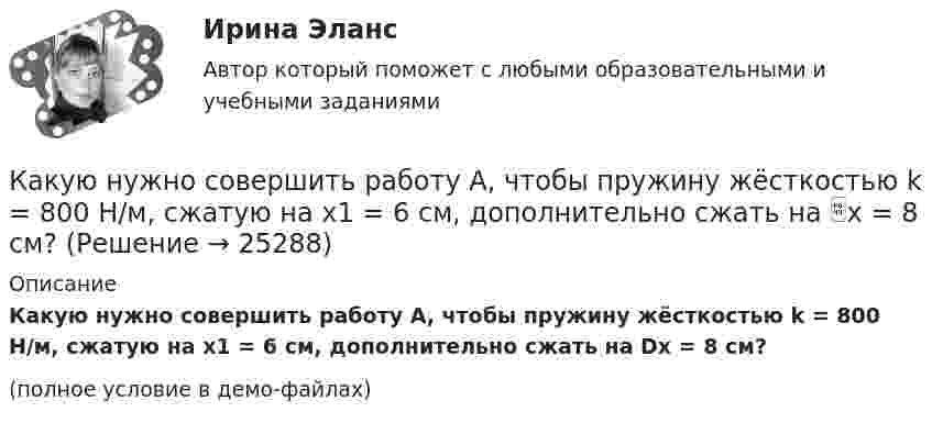     
          Описание
          Какую нужно совершить работу A, чтобы пружину жёсткостью k = 800 Н/м, сжатую на x1 = 6 см, дополнительно сжать на Dx = 8 см?(полное условие в демо-файлах)  
            
            
            Какую нужно совершить работу A, чтобы пружину жёсткостью k = 800 Н/м, сжатую на x1 = 6 см, дополнительно сжать на x2 = 8 см?Какую нужно совершить работу A, чтобы пружину жёсткостью k = 800 Н/м, сжатую на x1 = 6 см, дополнительно сжать на x = 8 см?Какую нужно совершить работу А, чтобы пружину жесткостью k = 800 Н/м, сжатую на х = 6 см, дополнительно сжать на x = 8 см?Какую операцию выполняют перед сборкой асинхронного электродвигателя для ослабления вихревых токов? Выберите один ответ: Какую передаточную функцию имеет апериодическое (инерционное) звено ? Выберите один ответ:Какую по величине силу необходимо приложить под углом 30 градусов к горизонту к центру инерции платформы массой 16 т, стоящей на рельсах, чтобы она стала двигаться равноускоренно и за 30 с прошла 20 м, если коэффициент сопротивления равен 0,05?Какую работу A надо совершить при выдувании мыльного пузыря, чтобы увеличить его объём от V1 = 5 cм3 до V2 = 15 cм3? Считать, что процесс изотермический.Какую мощность N должен развить мотор самолёта для обеспечения подъёма самолёта на высоту h = 1 км, если масса самолета m = 3000 кг, а время подъёма t = 2 мин?Какую мощность надо подводить к зачернённому металлическому шарику радиусом 4 см, чтобы поддерживать его температуру на 45 К выше температуры окружающей среды 293 К? Считать, что тепло теряется только вследствие излучения.Какую мощность потребляет нагреватель электрического чайника, если объём V = 1 л воды закипает через время t = 5 мин? Каково сопротивление R нагревателя, если напряжение в сети U = 120 В? Начальная температура водыКакую мощность принимают за номинальную в трехобмоточном трансформаторе? Выберите один ответ: a.номинальную мощность наиболее нагружаемой его обмотки; b.мощность обмотки высшего напряжения; c.мощность первой обмотки; d.среднеквадратичную Какую наибольшую длину может иметь железная проволока, подвешенная вертикально, не обрываясь под действием собственной тяжести? Необходимые данные взять из таблиц.Какую наибольшую скорость может развивать велосипедист, проезжая закругление R = 50 м, если коэффициент трения скольжения между шинами и асфальтом равен 0,3? Каков угол отклонения  велосипеда от вертикали, когда велосипедист движется по закруглению?Какую наименьшую начальную скорость нужно сообщить футбольному мячу, чтобы он перелетел через стену высотой 4 м, находящуюся на расстоянии 21.2 м?  Ответ дайте в м/с точностью до трёх значащих цифр.