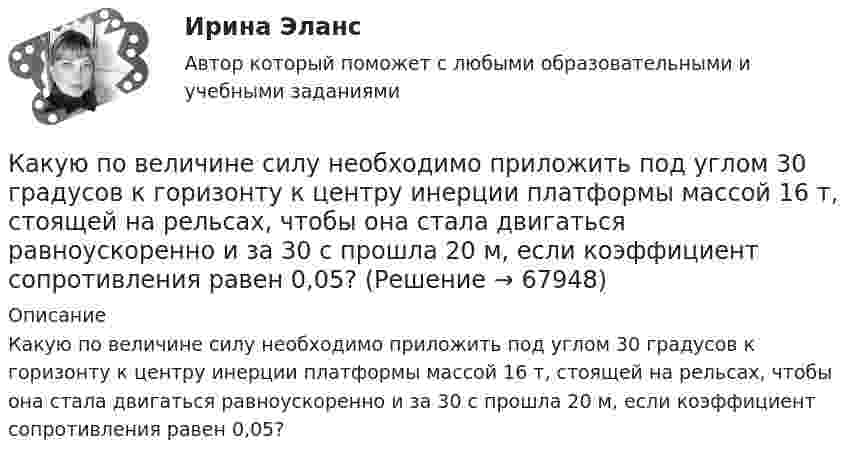      
            Описание
            Какую по величине силу необходимо приложить под углом 30 градусов к горизонту к центру инерции платформы массой 16 т, стоящей на рельсах, чтобы она стала двигаться равноускоренно и за 30 с прошла 20 м, если коэффициент сопротивления равен 0,05?   
            
            
            Какую передаточную функцию имеет апериодическое (инерционное) звено ? Выберите один ответ:Какую по величине силу необходимо приложить под углом 30 градусов к горизонту к центру инерции платформы массой 16 т, стоящей на рельсах, чтобы она стала двигаться равноускоренно и за 30 с прошла 20 м, если коэффициент сопротивления равен 0,05?Какую работу A надо совершить при выдувании мыльного пузыря, чтобы увеличить его объём от V1 = 5 cм3 до V2 = 15 cм3? Считать, что процесс изотермический.Какую работу A надо совершить при выдувании мыльного пузыря, чтобы увеличить его объём от V1 = 8 см3 до V2 = 16 см3? Считать процесс изотермическим.Какую работу A нужно совершить, чтобы вывести спутник массой m = 350 кг на орбиту, находящуюся вблизи поверхности Земли? Сопротивлением воздуха пренебречь.Какую работу A нужно совершить, чтобы, выдувая мыльный пузырь, увеличить его диаметр от d1 = 1 см до d2 = 11 см? Процесс считать изотермическим.Какую работу A нужно совершить, чтобы растянуть на x = 1 мм стальной стержень длиной L = 1 м и площадью S поперечного сечения, равной 1 см2?Какую наибольшую длину может иметь железная проволока, подвешенная вертикально, не обрываясь под действием собственной тяжести? Необходимые данные взять из таблиц.Какую наибольшую скорость может развивать велосипедист, проезжая закругление R = 50 м, если коэффициент трения скольжения между шинами и асфальтом равен 0,3? Каков угол отклонения  велосипеда от вертикали, когда велосипедист движется по закруглению?Какую наименьшую начальную скорость нужно сообщить футбольному мячу, чтобы он перелетел через стену высотой 4 м, находящуюся на расстоянии 21.2 м?  Ответ дайте в м/с точностью до трёх значащих цифр.Какую наименьшую энергию нужно затратить, чтобы разделить на отдельные нуклоны ядра 37Li и 47Ве? Почему для ядра бериллия эта энергия меньше, чем для ядра лития?Какую нужно совершить работу A, чтобы пружину жёсткостью k = 800 Н/м, сжатую на x1 = 6 см, дополнительно сжать на x2 = 8 см?Какую нужно совершить работу A, чтобы пружину жёсткостью k = 800 Н/м, сжатую на x1 = 6 см, дополнительно сжать на x = 8 см?Какую нужно совершить работу А, чтобы пружину жесткостью k = 800 Н/м, сжатую на х = 6 см, дополнительно сжать на x = 8 см?