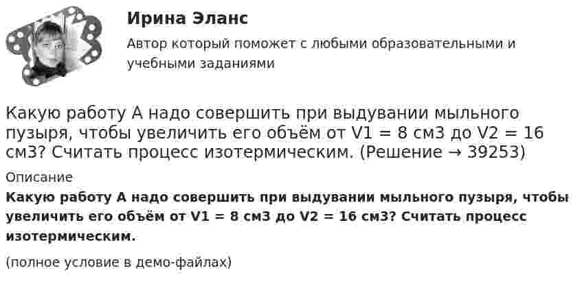     
          Описание
          Какую работу A надо совершить при выдувании мыльного пузыря, чтобы увеличить его объём от V1 = 8 см3 до V2 = 16 см3? Считать процесс изотермическим.(полное условие в демо-файлах)  
            
            
            Какую работу A надо совершить при выдувании мыльного пузыря, чтобы увеличить его объём от V1 = 5 cм3 до V2 = 15 cм3? Считать, что процесс изотермический.Какую работу A надо совершить при выдувании мыльного пузыря, чтобы увеличить его объём от V1 = 8 см3 до V2 = 16 см3? Считать процесс изотермическим.Какую работу A нужно совершить, чтобы вывести спутник массой m = 350 кг на орбиту, находящуюся вблизи поверхности Земли? Сопротивлением воздуха пренебречь.Какую работу A нужно совершить, чтобы, выдувая мыльный пузырь, увеличить его диаметр от d1 = 1 см до d2 = 11 см? Процесс считать изотермическим.Какую работу A нужно совершить, чтобы растянуть на x = 1 мм стальной стержень длиной L = 1 м и площадью S поперечного сечения, равной 1 см2?Какую работу А надо совершить при выдувании мыльного пузыря, чтобы увеличить его объем от V1 = 8 см3 до V2 = 16 см3? Считать процесс изотермическим.Какую работу может совершить пружина жёсткостью 100 кН/м, растянутая на 10 см?Какую наименьшую начальную скорость нужно сообщить футбольному мячу, чтобы он перелетел через стену высотой 4 м, находящуюся на расстоянии 21.2 м?  Ответ дайте в м/с точностью до трёх значащих цифр.Какую наименьшую энергию нужно затратить, чтобы разделить на отдельные нуклоны ядра 37Li и 47Ве? Почему для ядра бериллия эта энергия меньше, чем для ядра лития?Какую нужно совершить работу A, чтобы пружину жёсткостью k = 800 Н/м, сжатую на x1 = 6 см, дополнительно сжать на x2 = 8 см?Какую нужно совершить работу A, чтобы пружину жёсткостью k = 800 Н/м, сжатую на x1 = 6 см, дополнительно сжать на x = 8 см?Какую нужно совершить работу А, чтобы пружину жесткостью k = 800 Н/м, сжатую на х = 6 см, дополнительно сжать на x = 8 см?Какую операцию выполняют перед сборкой асинхронного электродвигателя для ослабления вихревых токов? Выберите один ответ: Какую передаточную функцию имеет апериодическое (инерционное) звено ? Выберите один ответ: