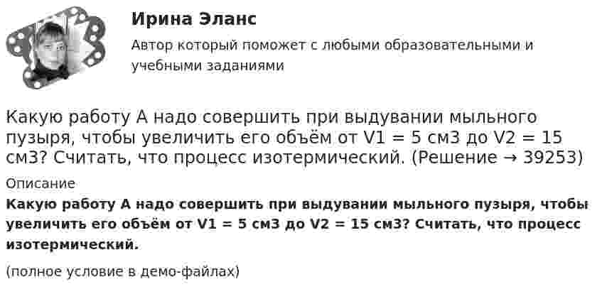     
          Описание
          Какую работу A надо совершить при выдувании мыльного пузыря, чтобы увеличить его объём от V1 = 5 cм3 до V2 = 15 cм3? Считать, что процесс изотермический.(полное условие в демо-файлах)  
            
            
            Какую по величине силу необходимо приложить под углом 30 градусов к горизонту к центру инерции платформы массой 16 т, стоящей на рельсах, чтобы она стала двигаться равноускоренно и за 30 с прошла 20 м, если коэффициент сопротивления равен 0,05?Какую работу A надо совершить при выдувании мыльного пузыря, чтобы увеличить его объём от V1 = 5 cм3 до V2 = 15 cм3? Считать, что процесс изотермический.Какую работу A надо совершить при выдувании мыльного пузыря, чтобы увеличить его объём от V1 = 8 см3 до V2 = 16 см3? Считать процесс изотермическим.Какую работу A нужно совершить, чтобы вывести спутник массой m = 350 кг на орбиту, находящуюся вблизи поверхности Земли? Сопротивлением воздуха пренебречь.Какую работу A нужно совершить, чтобы, выдувая мыльный пузырь, увеличить его диаметр от d1 = 1 см до d2 = 11 см? Процесс считать изотермическим.Какую работу A нужно совершить, чтобы растянуть на x = 1 мм стальной стержень длиной L = 1 м и площадью S поперечного сечения, равной 1 см2?Какую работу А надо совершить при выдувании мыльного пузыря, чтобы увеличить его объем от V1 = 8 см3 до V2 = 16 см3? Считать процесс изотермическим.Какую наибольшую скорость может развивать велосипедист, проезжая закругление R = 50 м, если коэффициент трения скольжения между шинами и асфальтом равен 0,3? Каков угол отклонения  велосипеда от вертикали, когда велосипедист движется по закруглению?Какую наименьшую начальную скорость нужно сообщить футбольному мячу, чтобы он перелетел через стену высотой 4 м, находящуюся на расстоянии 21.2 м?  Ответ дайте в м/с точностью до трёх значащих цифр.Какую наименьшую энергию нужно затратить, чтобы разделить на отдельные нуклоны ядра 37Li и 47Ве? Почему для ядра бериллия эта энергия меньше, чем для ядра лития?Какую нужно совершить работу A, чтобы пружину жёсткостью k = 800 Н/м, сжатую на x1 = 6 см, дополнительно сжать на x2 = 8 см?Какую нужно совершить работу A, чтобы пружину жёсткостью k = 800 Н/м, сжатую на x1 = 6 см, дополнительно сжать на x = 8 см?Какую нужно совершить работу А, чтобы пружину жесткостью k = 800 Н/м, сжатую на х = 6 см, дополнительно сжать на x = 8 см?Какую операцию выполняют перед сборкой асинхронного электродвигателя для ослабления вихревых токов? Выберите один ответ: 