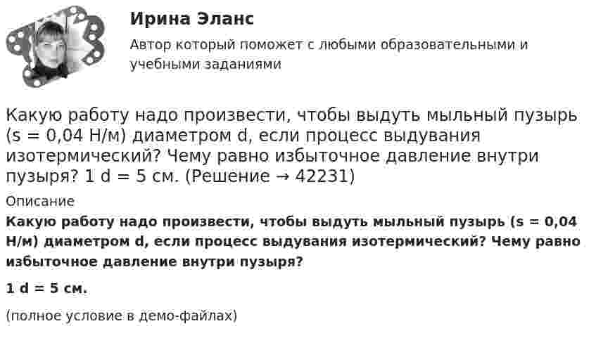     
          Описание
          Какую работу надо произвести, чтобы выдуть мыльный пузырь (s = 0,04 Н/м) диаметром d, если процесс выдувания изотермический? Чему равно избыточное давление внутри пузыря?1         d = 5 см.(полное условие в демо-файлах)  
            
            
            Какую работу может совершить пружина жёсткостью 100 кН/м, растянутая на 10 см?Какую работу надо произвести, чтобы выдуть мыльный пузырь (s = 0,04 Н/м) диаметром d, если процесс выдувания изотермический? Чему равно избыточное давление внутри пузыря?  1         d = 5 см.Какую работу надо произвести, чтобы выдуть мыльный пузырь (s = 0,04 Н/м) диаметром d, если процесс выдувания изотермический? Чему равно избыточное давление внутри пузыря?  7         d = 11 см.Какую работу надо совершить, чтобы остановить вращающийся с частотой 10 Гц сплошной цилиндр массой 12 кг и радиусом 8 см?Какую работу надо совершить, чтобы остановить однородный диск массой 1 кг, радиусом 0,2 м, если диск делает 1200 оборотов в минуту?Какую работу надо совершить, чтобы повернуть диполь с электрическим моментом p = 25 нКл·м из положения, при котором он ориентирован перпендикулярно полю с напряжённостью E = 10 В/м, в положение,Какую работу надо совершить, чтобы по наклонной плоскости с углом наклона 30° втащить груз массой 400 кг на высоту 2 м при коэффициенте трения 0,3?Какую передаточную функцию имеет апериодическое (инерционное) звено ? Выберите один ответ:Какую по величине силу необходимо приложить под углом 30 градусов к горизонту к центру инерции платформы массой 16 т, стоящей на рельсах, чтобы она стала двигаться равноускоренно и за 30 с прошла 20 м, если коэффициент сопротивления равен 0,05?Какую работу A надо совершить при выдувании мыльного пузыря, чтобы увеличить его объём от V1 = 5 cм3 до V2 = 15 cм3? Считать, что процесс изотермический.Какую работу A надо совершить при выдувании мыльного пузыря, чтобы увеличить его объём от V1 = 8 см3 до V2 = 16 см3? Считать процесс изотермическим.Какую работу A нужно совершить, чтобы вывести спутник массой m = 350 кг на орбиту, находящуюся вблизи поверхности Земли? Сопротивлением воздуха пренебречь.Какую работу A нужно совершить, чтобы, выдувая мыльный пузырь, увеличить его диаметр от d1 = 1 см до d2 = 11 см? Процесс считать изотермическим.Какую работу A нужно совершить, чтобы растянуть на x = 1 мм стальной стержень длиной L = 1 м и площадью S поперечного сечения, равной 1 см2?